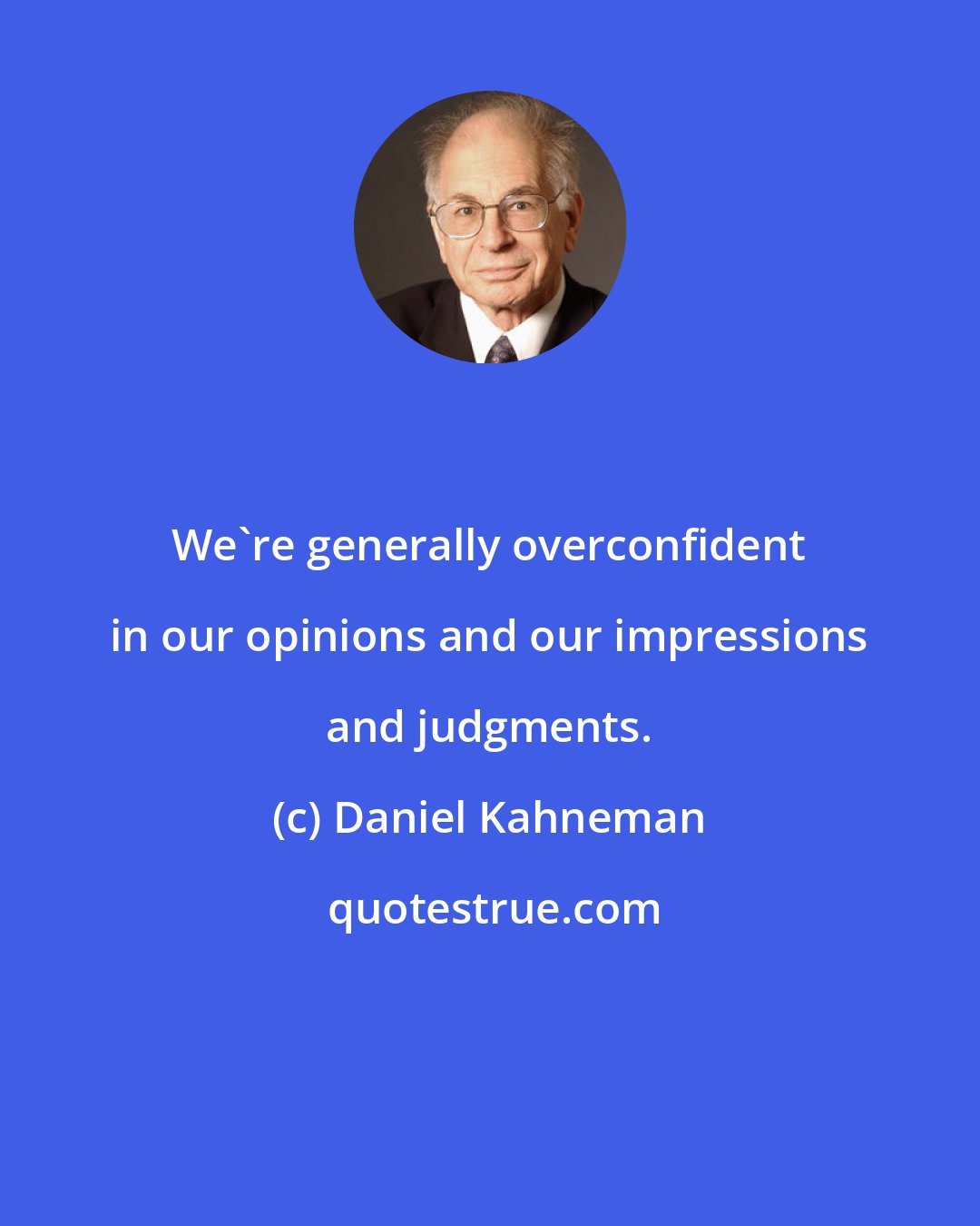 Daniel Kahneman: We're generally overconfident in our opinions and our impressions and judgments.