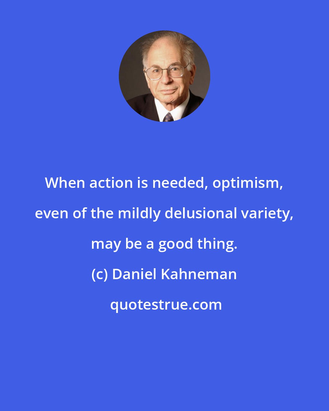 Daniel Kahneman: When action is needed, optimism, even of the mildly delusional variety, may be a good thing.