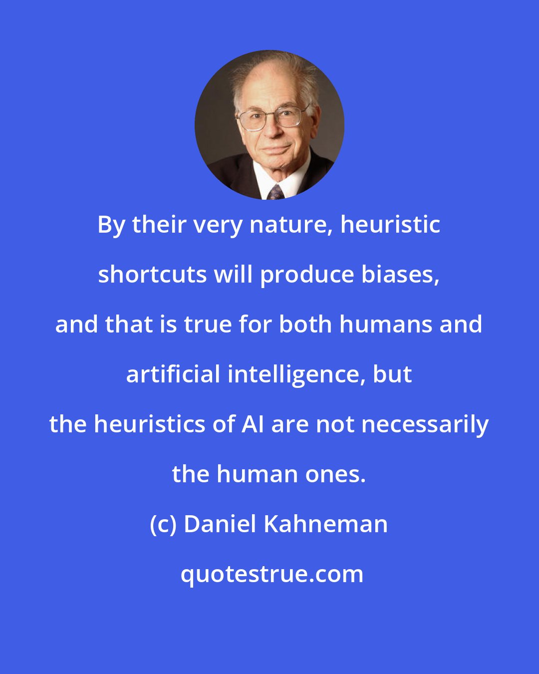 Daniel Kahneman: By their very nature, heuristic shortcuts will produce biases, and that is true for both humans and artificial intelligence, but the heuristics of AI are not necessarily the human ones.