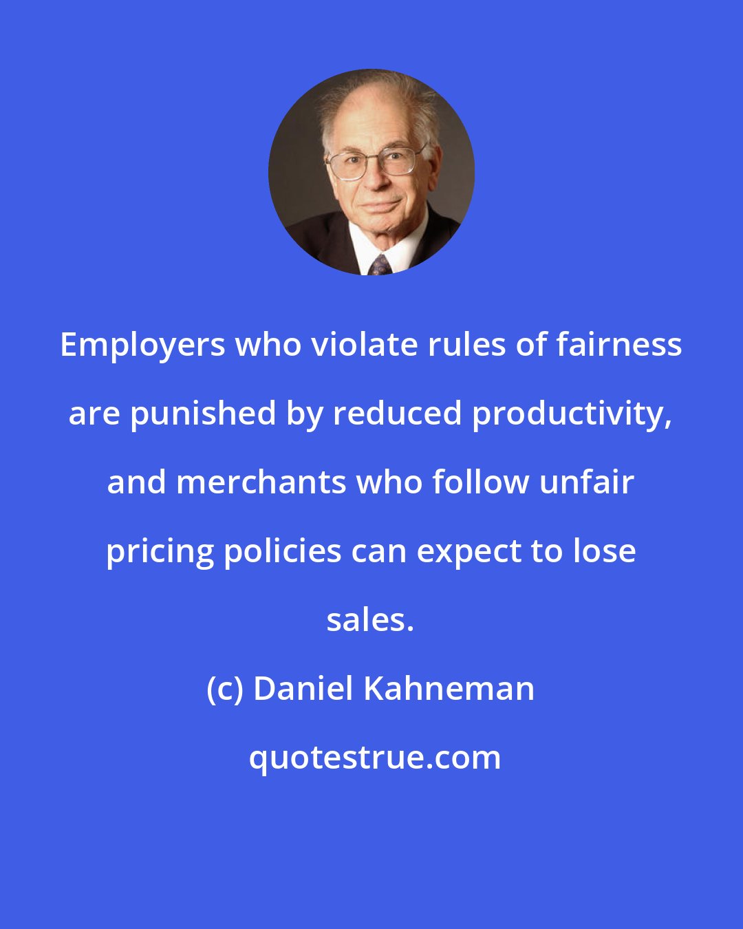 Daniel Kahneman: Employers who violate rules of fairness are punished by reduced productivity, and merchants who follow unfair pricing policies can expect to lose sales.