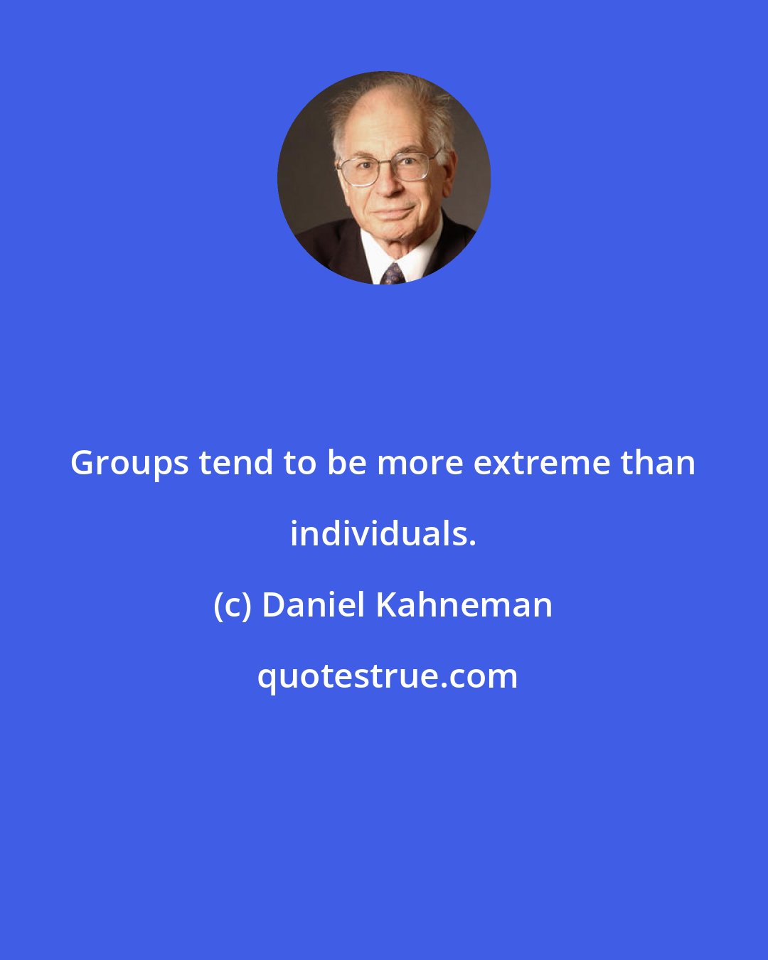 Daniel Kahneman: Groups tend to be more extreme than individuals.