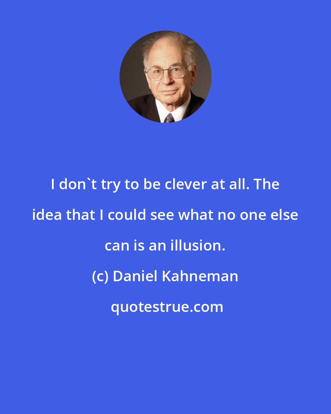 Daniel Kahneman: I don't try to be clever at all. The idea that I could see what no one else can is an illusion.