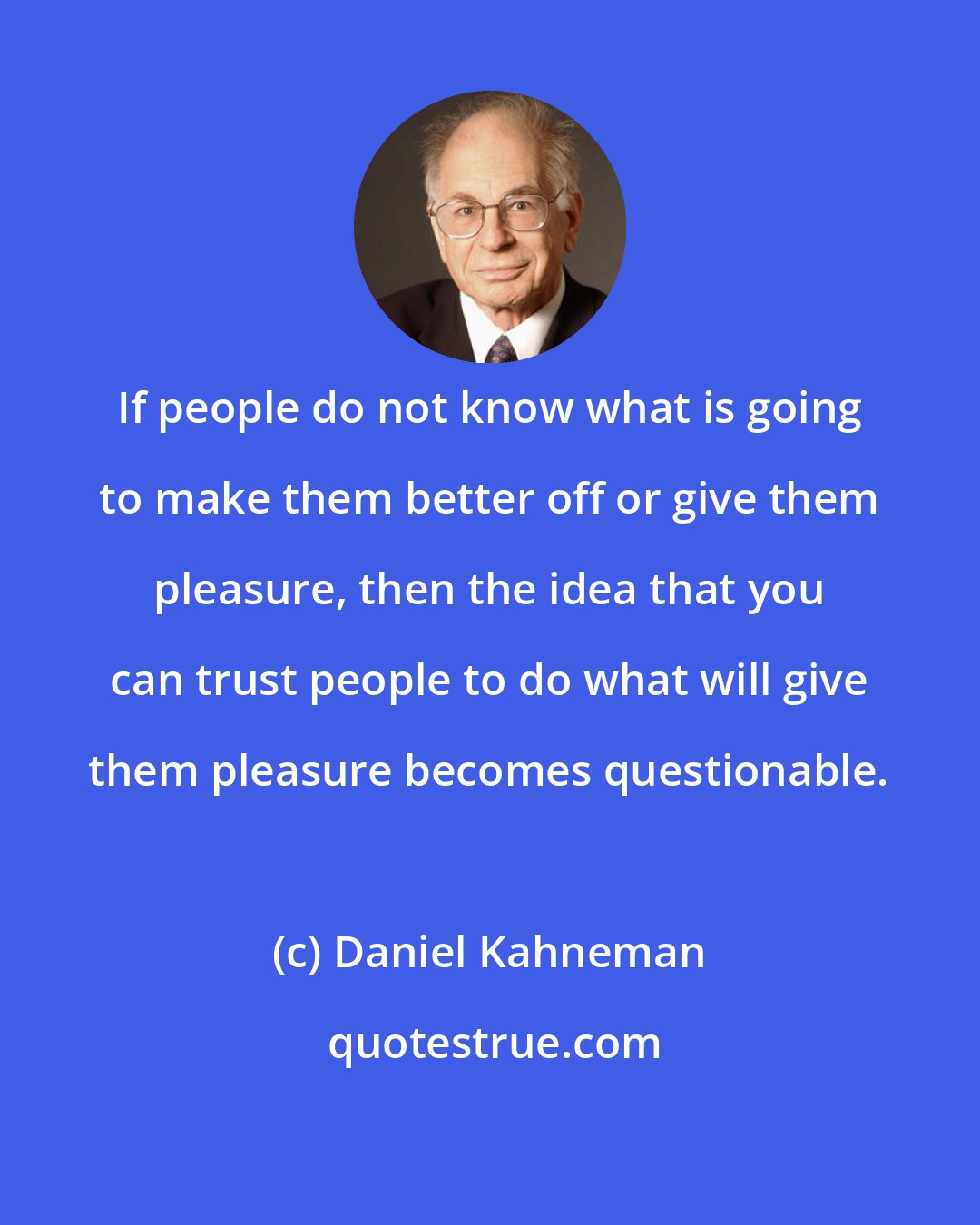 Daniel Kahneman: If people do not know what is going to make them better off or give them pleasure, then the idea that you can trust people to do what will give them pleasure becomes questionable.