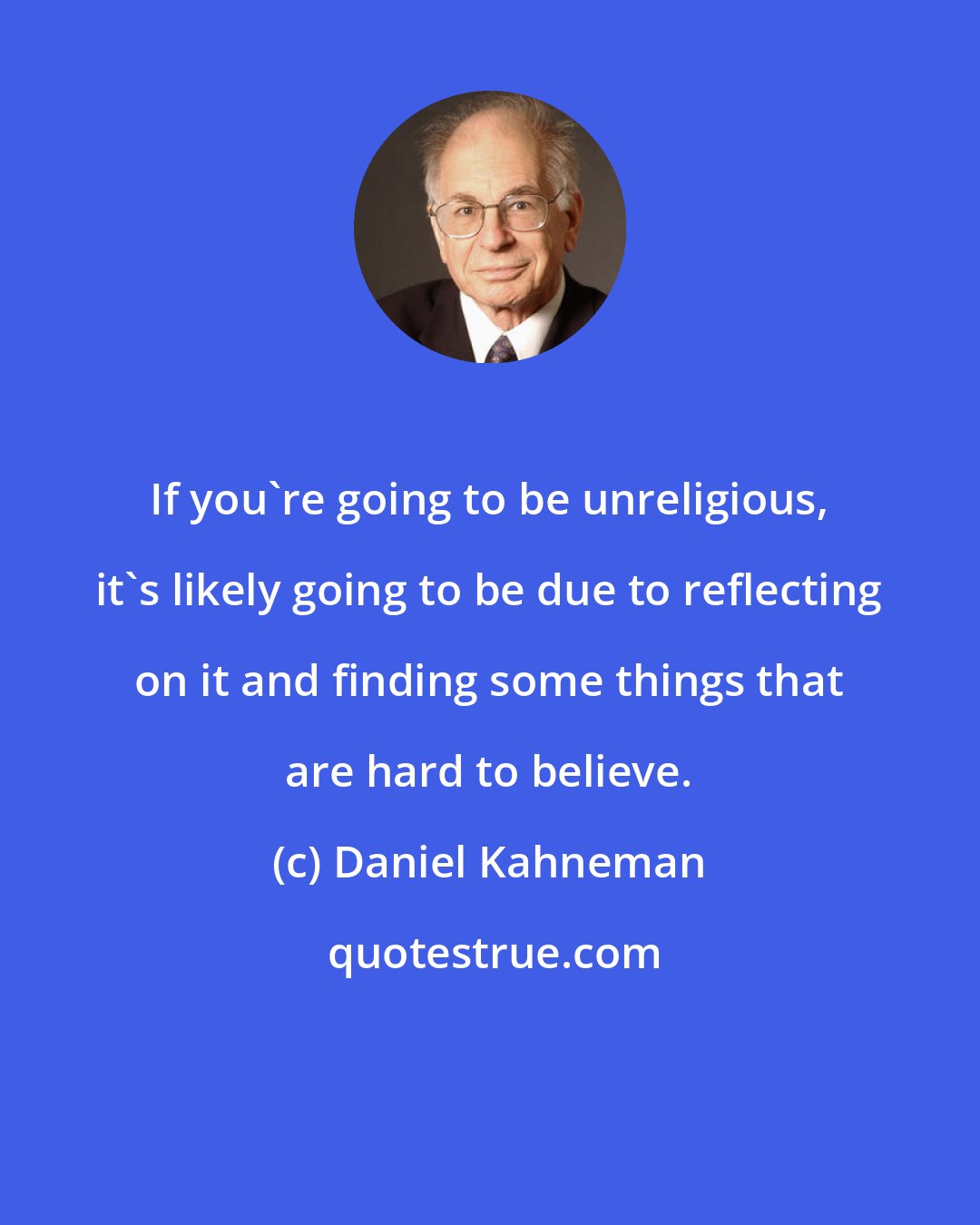 Daniel Kahneman: If you're going to be unreligious, it's likely going to be due to reflecting on it and finding some things that are hard to believe.