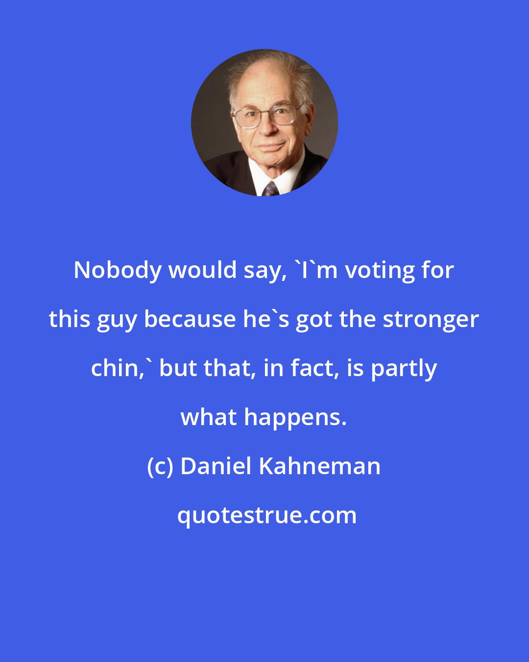 Daniel Kahneman: Nobody would say, 'I'm voting for this guy because he's got the stronger chin,' but that, in fact, is partly what happens.