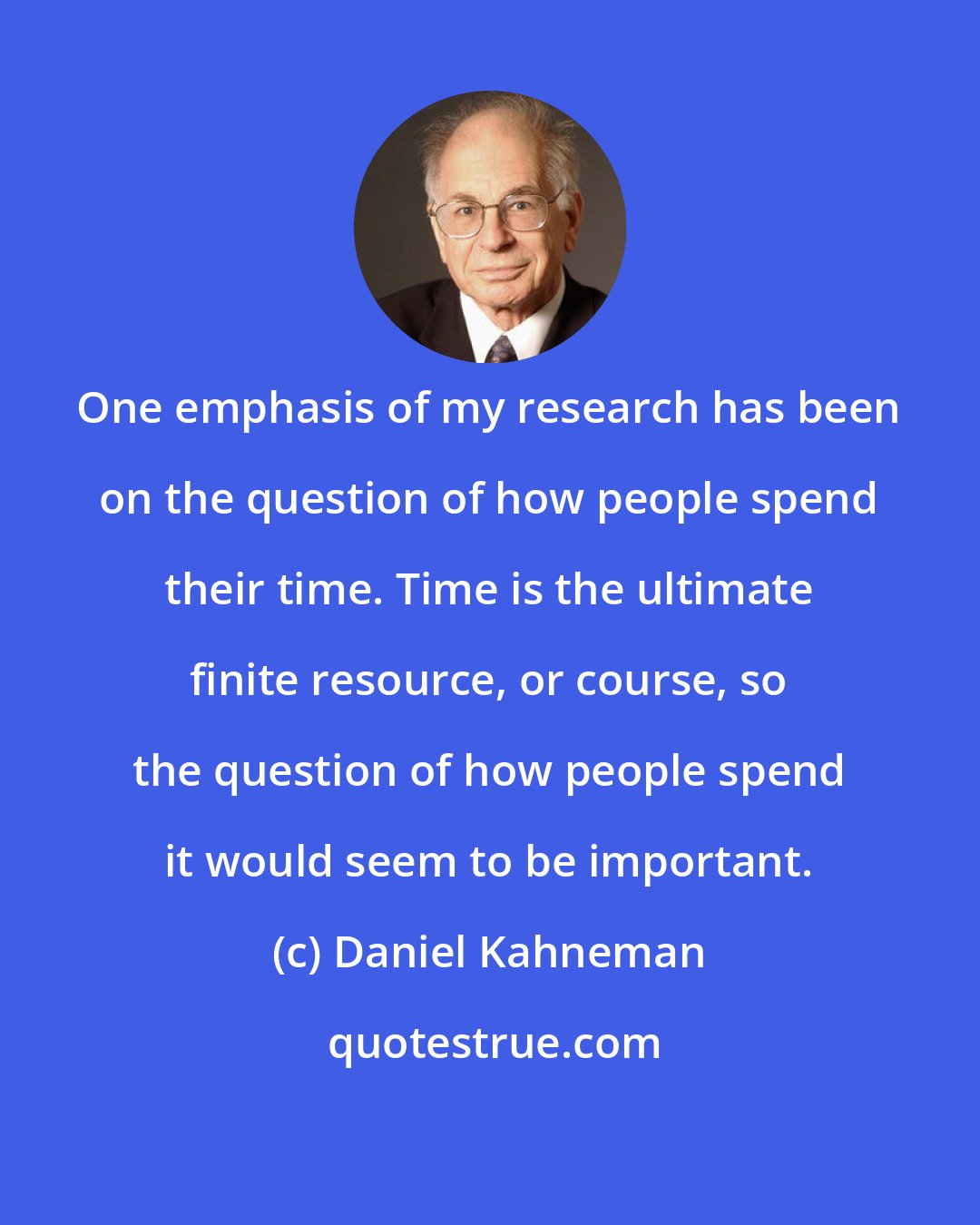 Daniel Kahneman: One emphasis of my research has been on the question of how people spend their time. Time is the ultimate finite resource, or course, so the question of how people spend it would seem to be important.