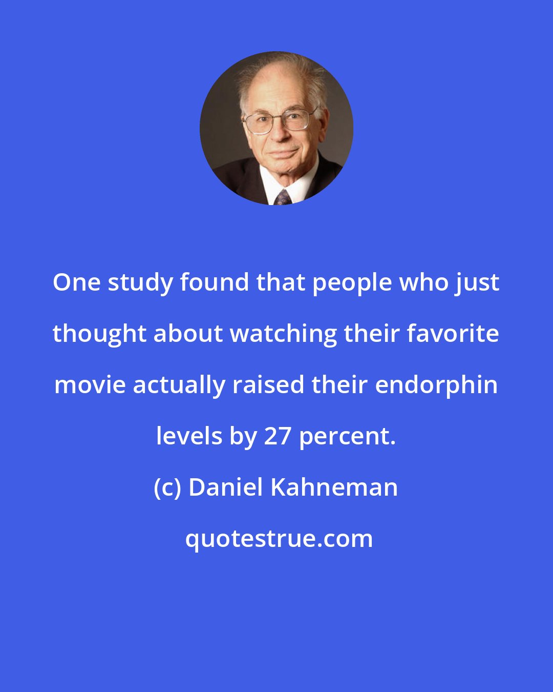 Daniel Kahneman: One study found that people who just thought about watching their favorite movie actually raised their endorphin levels by 27 percent.