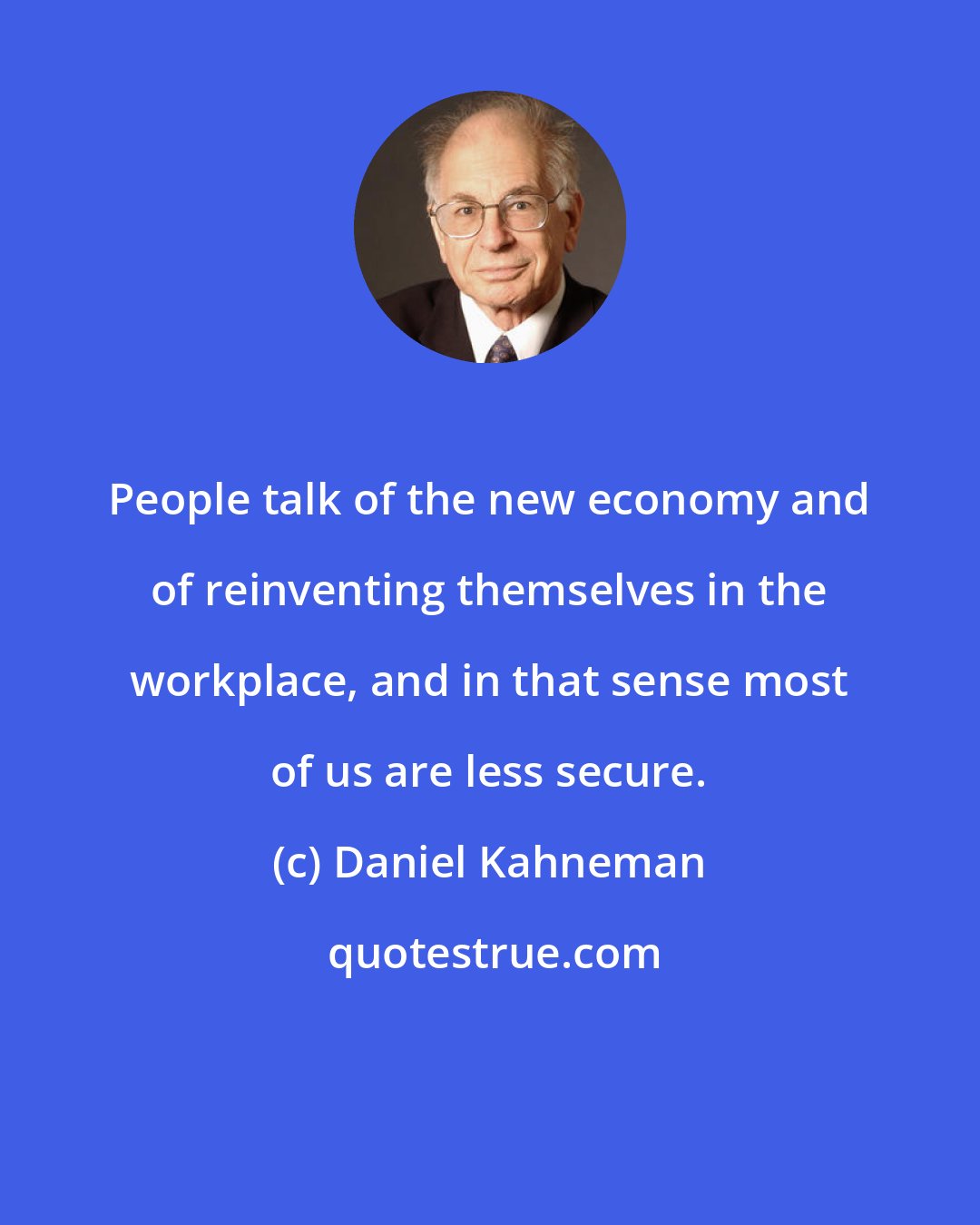 Daniel Kahneman: People talk of the new economy and of reinventing themselves in the workplace, and in that sense most of us are less secure.