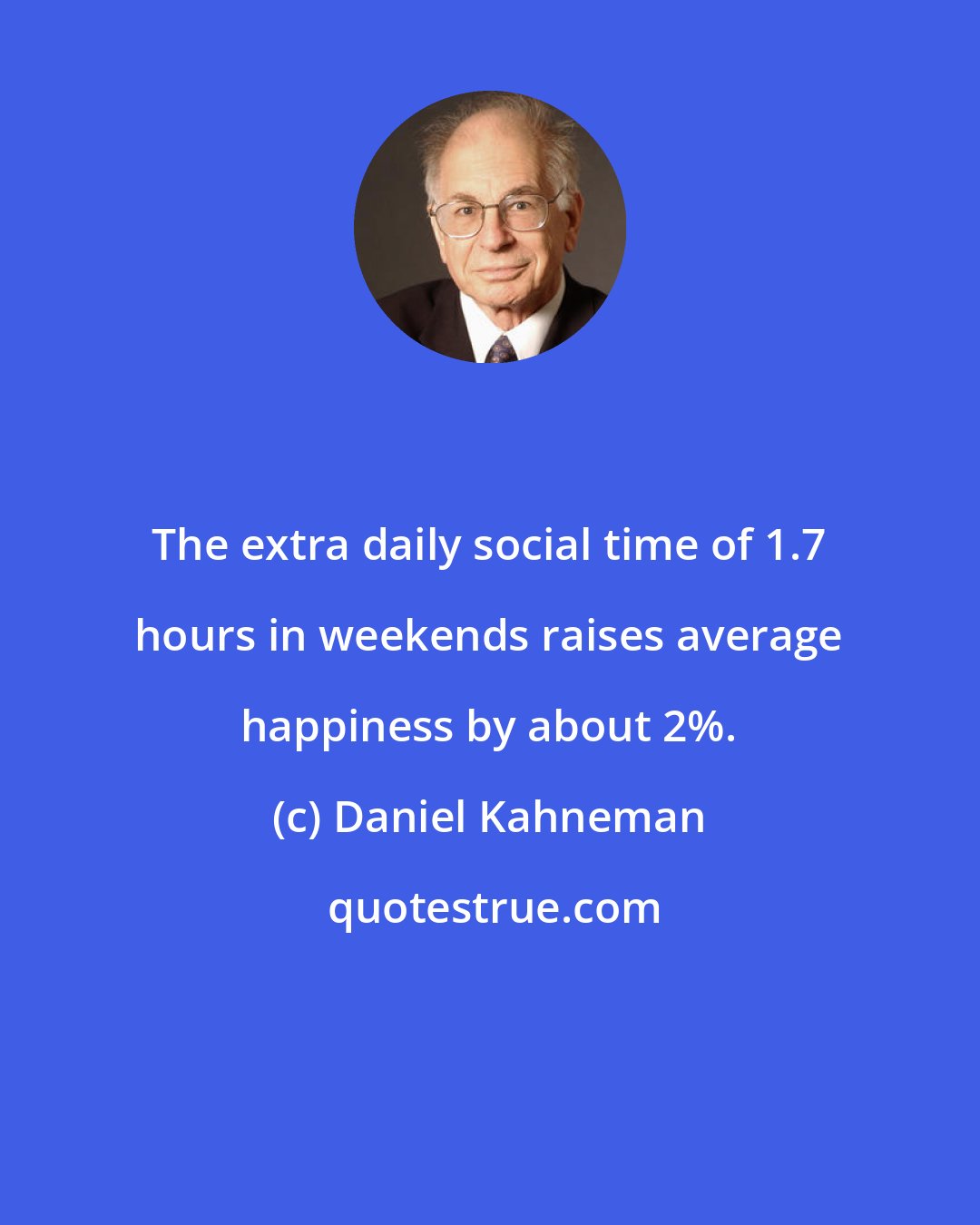 Daniel Kahneman: The extra daily social time of 1.7 hours in weekends raises average happiness by about 2%.