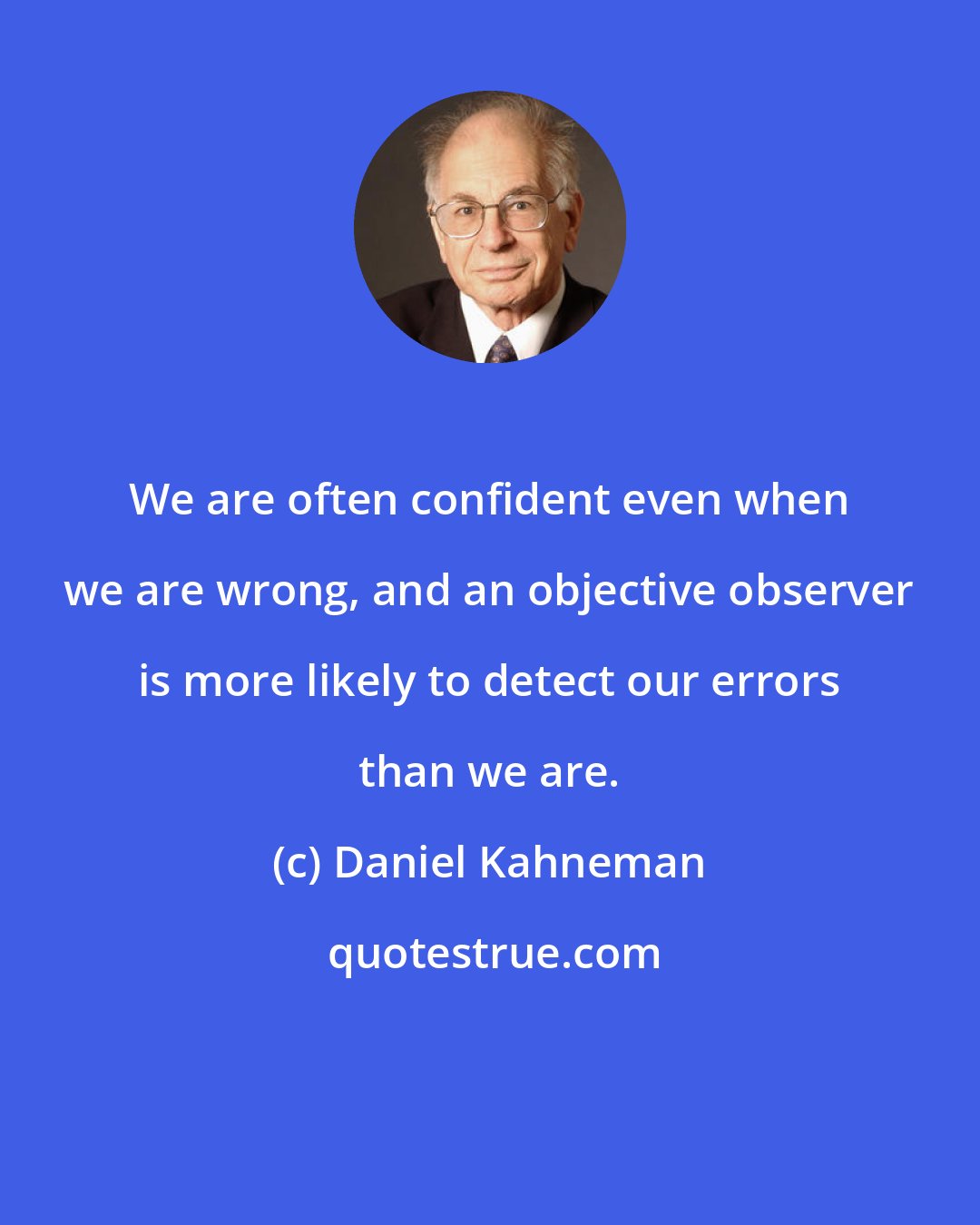 Daniel Kahneman: We are often confident even when we are wrong, and an objective observer is more likely to detect our errors than we are.