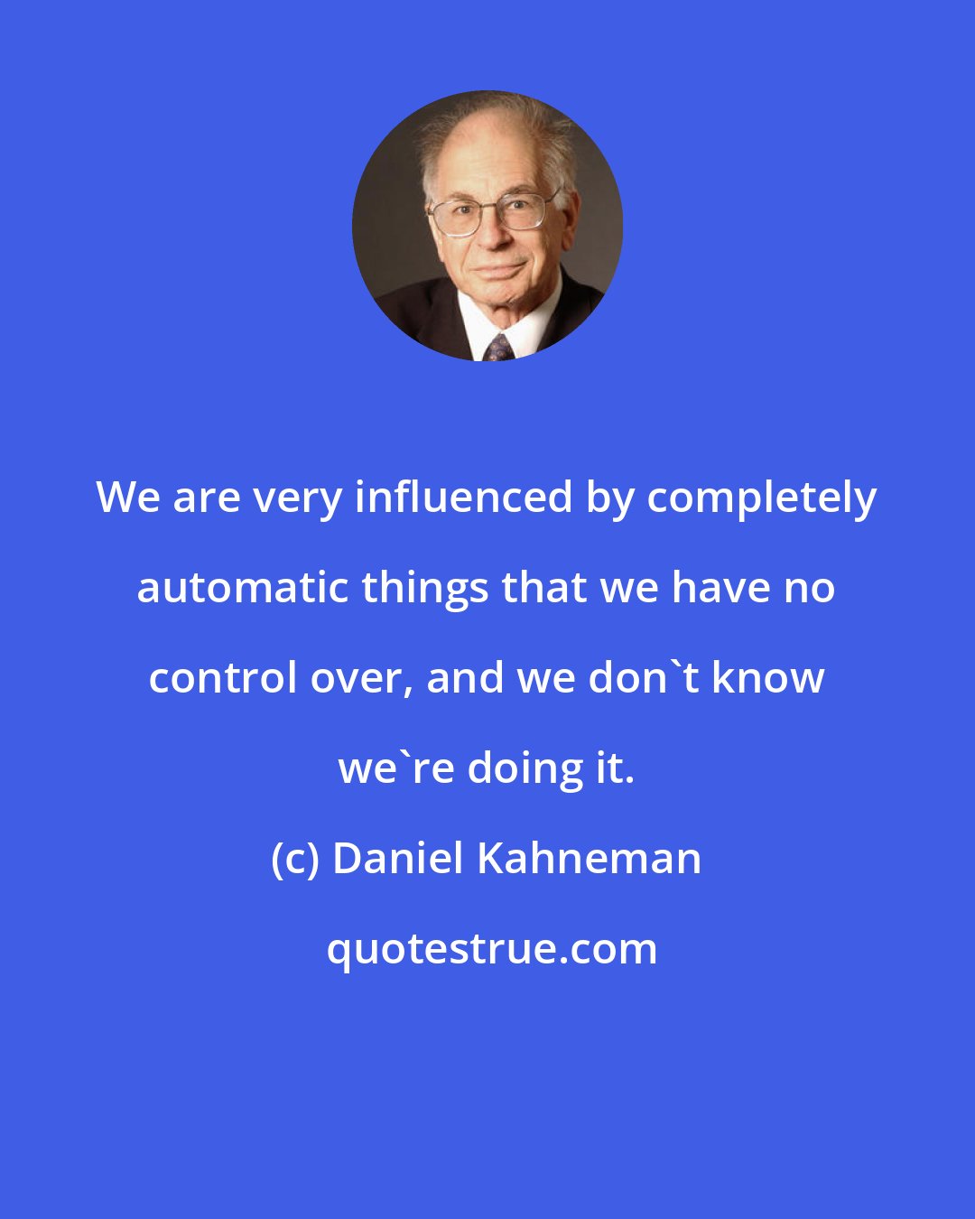 Daniel Kahneman: We are very influenced by completely automatic things that we have no control over, and we don't know we're doing it.