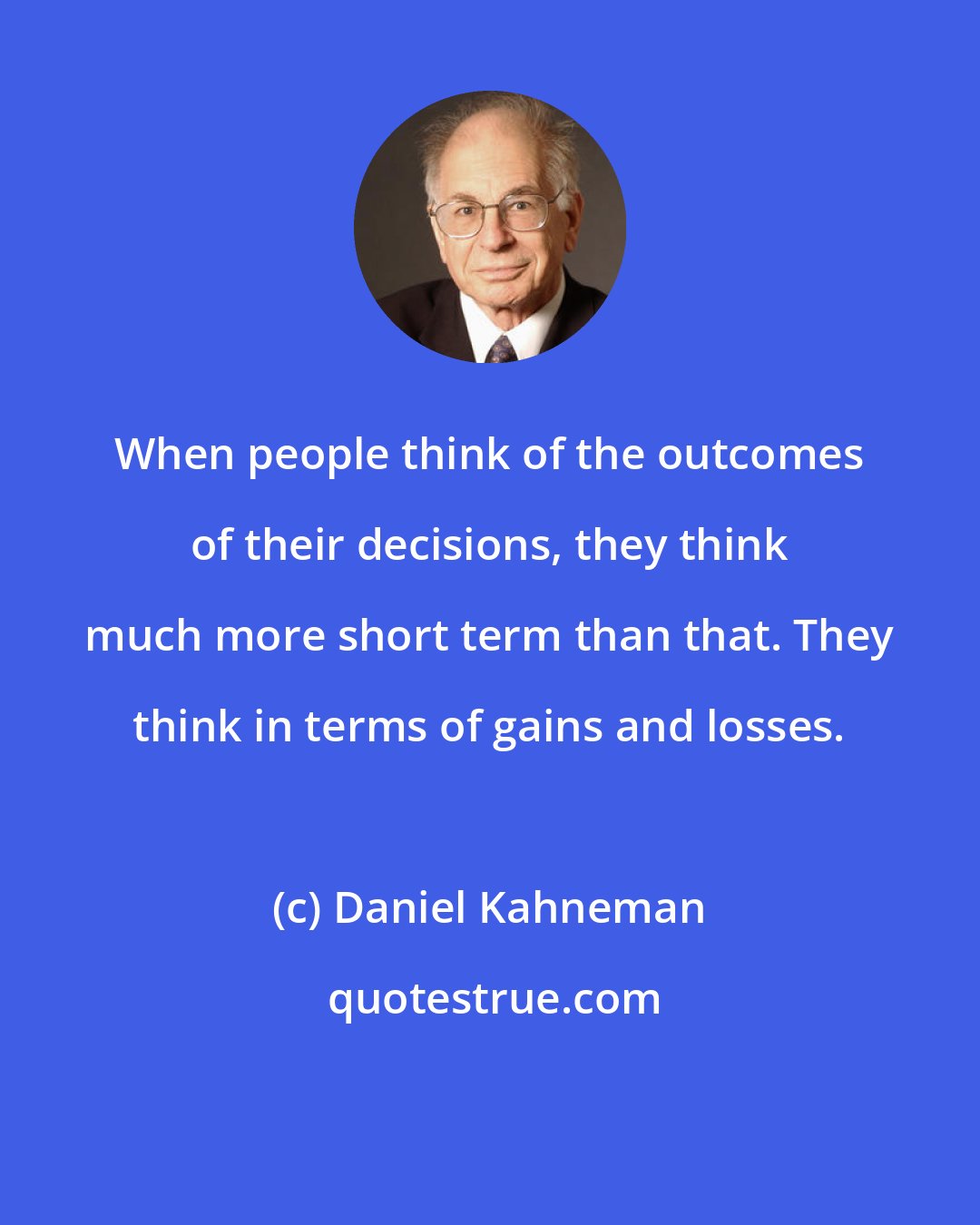 Daniel Kahneman: When people think of the outcomes of their decisions, they think much more short term than that. They think in terms of gains and losses.