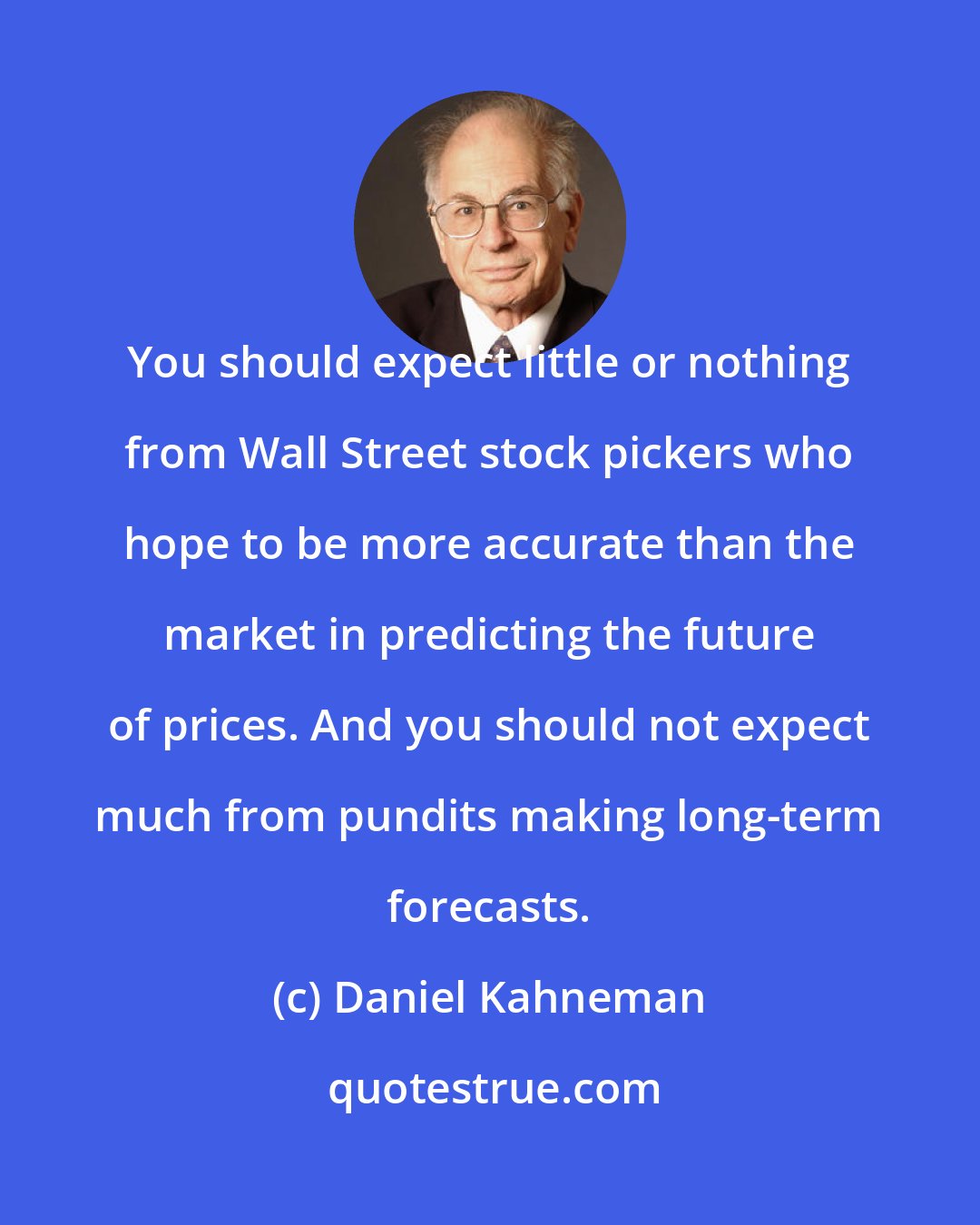 Daniel Kahneman: You should expect little or nothing from Wall Street stock pickers who hope to be more accurate than the market in predicting the future of prices. And you should not expect much from pundits making long-term forecasts.