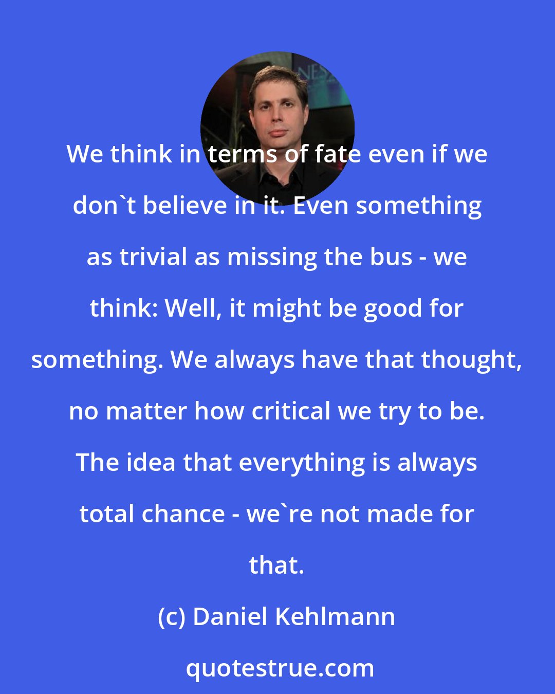 Daniel Kehlmann: We think in terms of fate even if we don't believe in it. Even something as trivial as missing the bus - we think: Well, it might be good for something. We always have that thought, no matter how critical we try to be. The idea that everything is always total chance - we're not made for that.