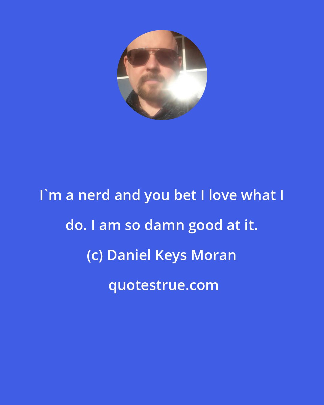 Daniel Keys Moran: I'm a nerd and you bet I love what I do. I am so damn good at it.