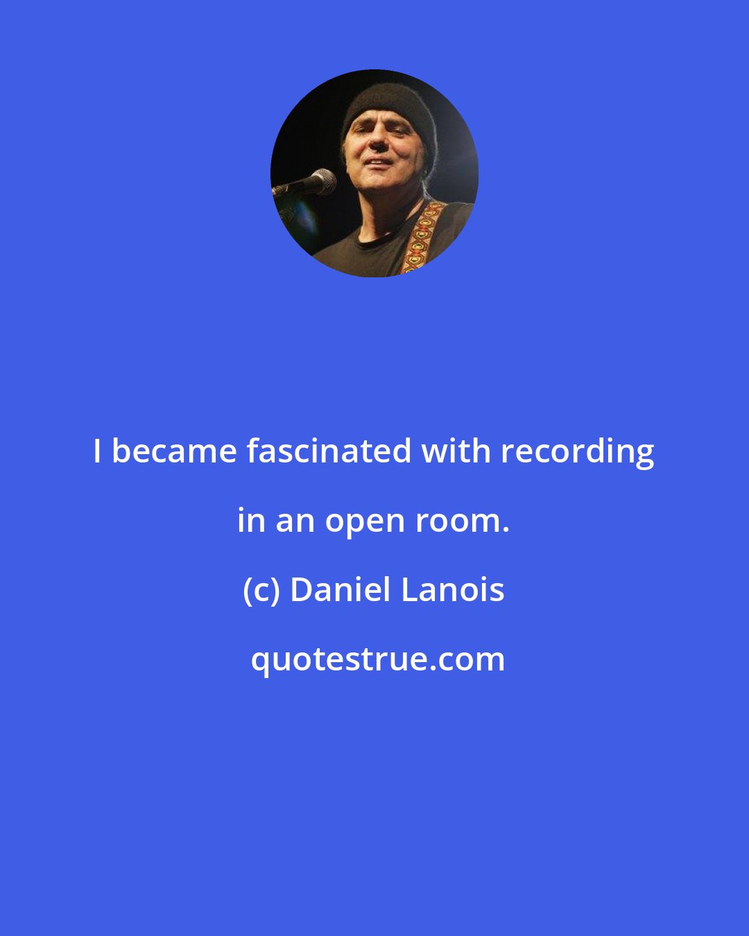 Daniel Lanois: I became fascinated with recording in an open room.