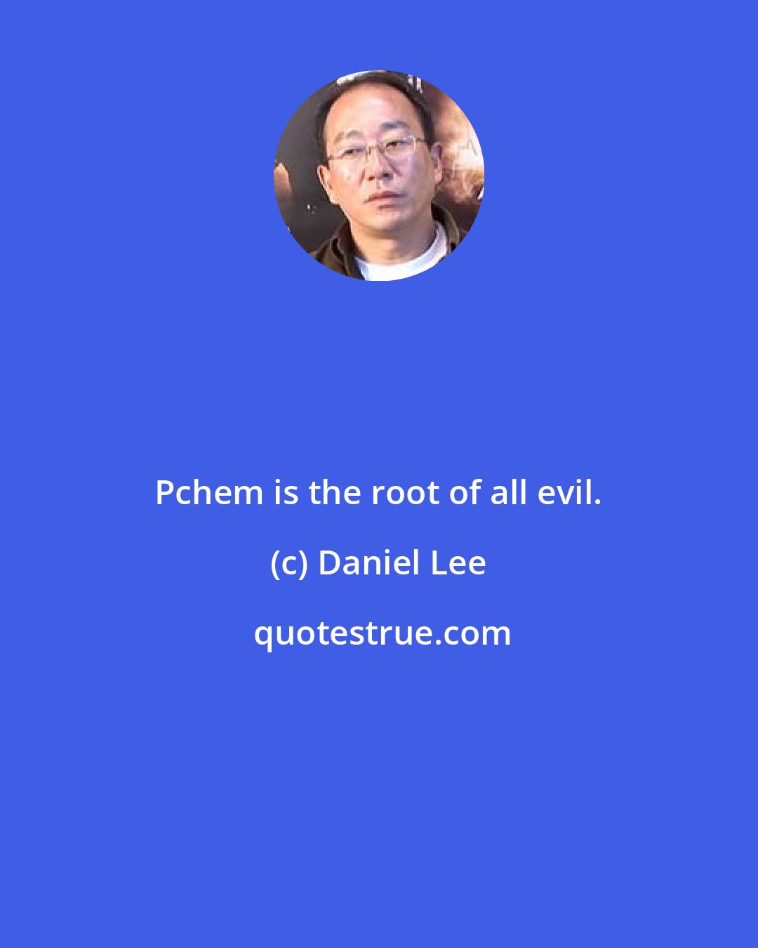 Daniel Lee: Pchem is the root of all evil.