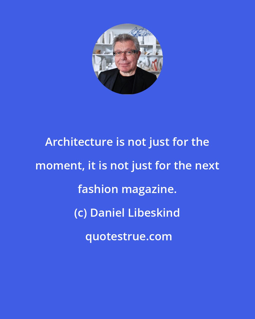 Daniel Libeskind: Architecture is not just for the moment, it is not just for the next fashion magazine.