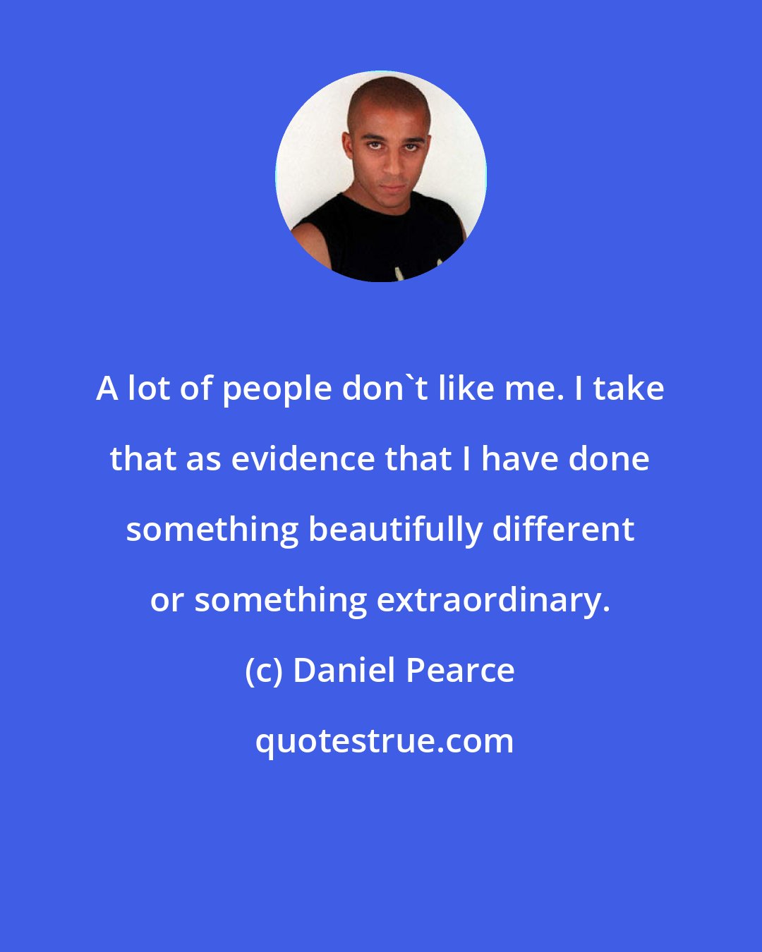 Daniel Pearce: A lot of people don't like me. I take that as evidence that I have done something beautifully different or something extraordinary.