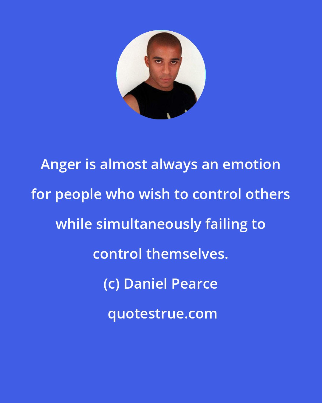 Daniel Pearce: Anger is almost always an emotion for people who wish to control others while simultaneously failing to control themselves.