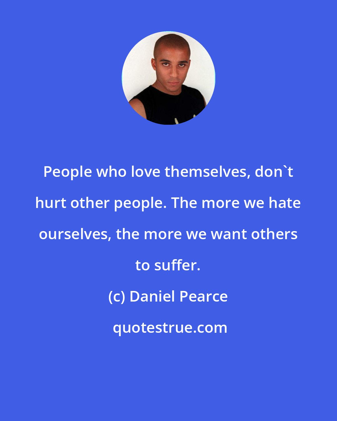 Daniel Pearce: People who love themselves, don't hurt other people. The more we hate ourselves, the more we want others to suffer.