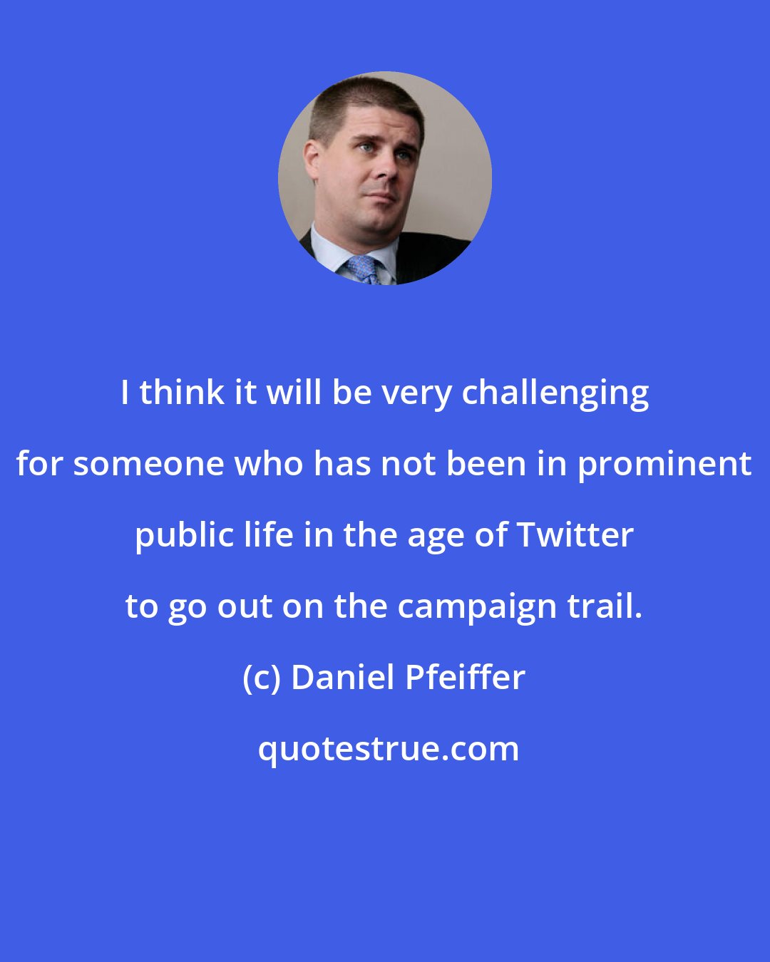 Daniel Pfeiffer: I think it will be very challenging for someone who has not been in prominent public life in the age of Twitter to go out on the campaign trail.