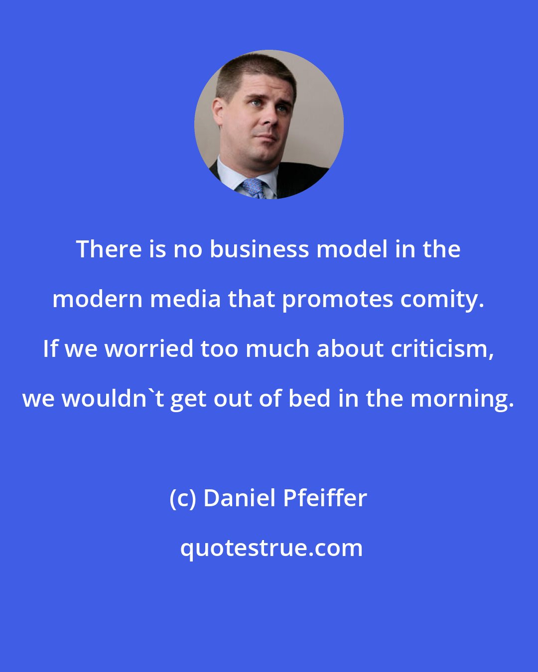 Daniel Pfeiffer: There is no business model in the modern media that promotes comity. If we worried too much about criticism, we wouldn't get out of bed in the morning.