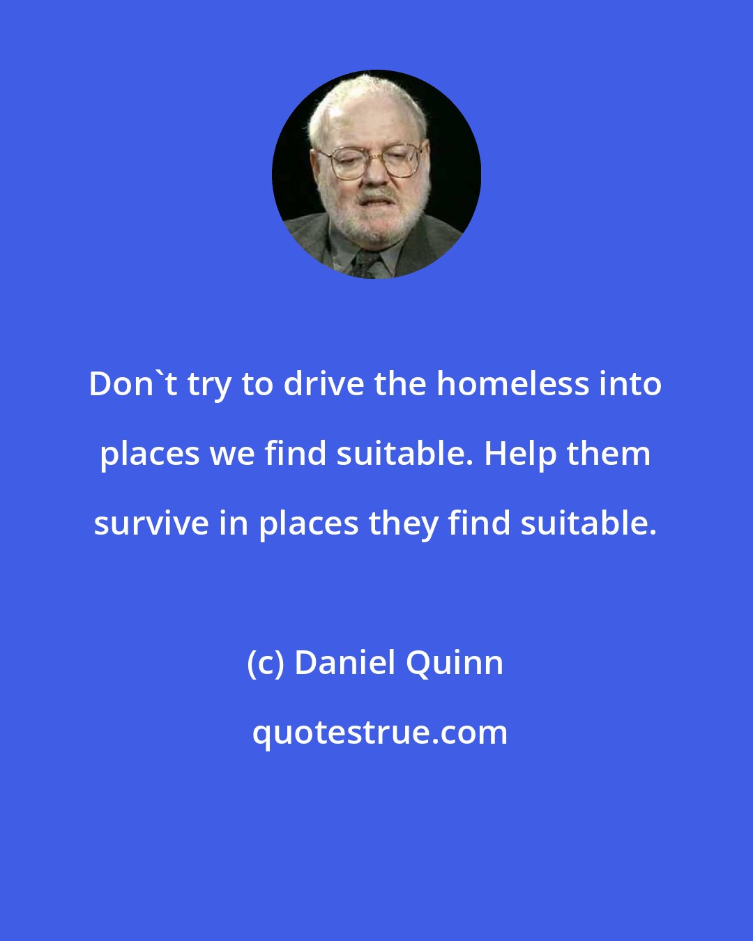 Daniel Quinn: Don't try to drive the homeless into places we find suitable. Help them survive in places they find suitable.