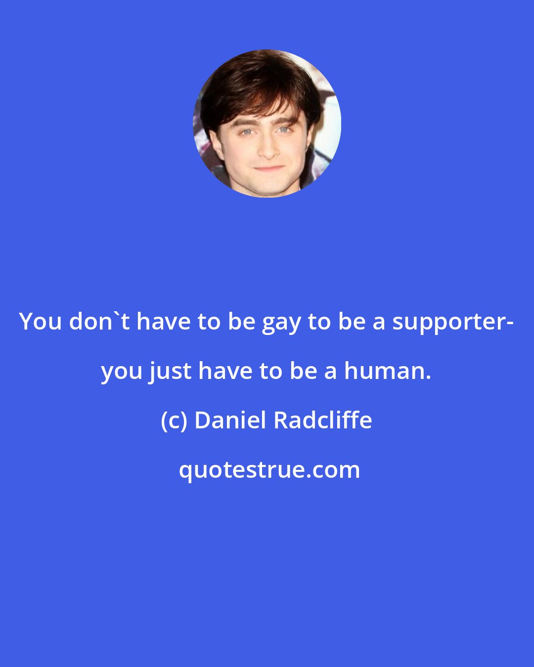 Daniel Radcliffe: You don't have to be gay to be a supporter- you just have to be a human.