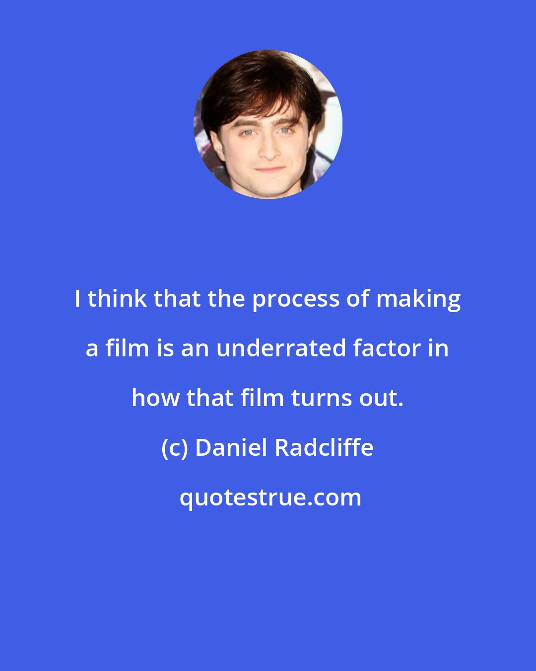 Daniel Radcliffe: I think that the process of making a film is an underrated factor in how that film turns out.