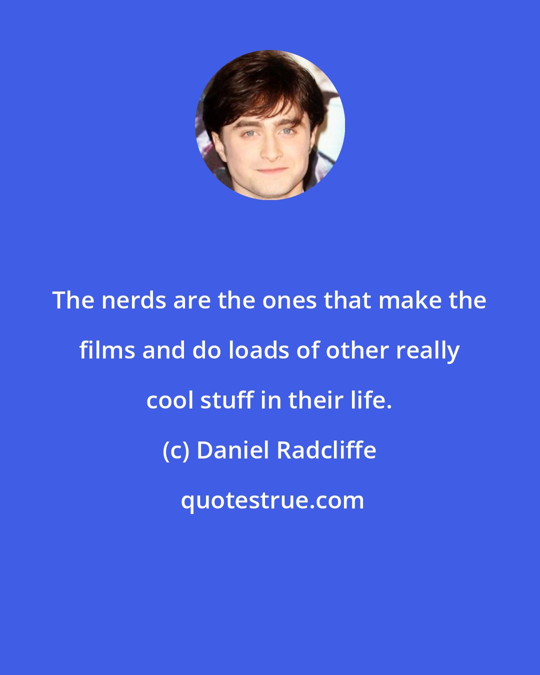 Daniel Radcliffe: The nerds are the ones that make the films and do loads of other really cool stuff in their life.