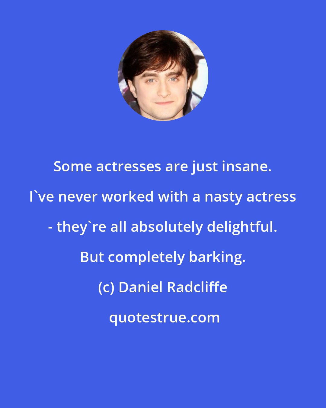 Daniel Radcliffe: Some actresses are just insane. I've never worked with a nasty actress - they're all absolutely delightful. But completely barking.