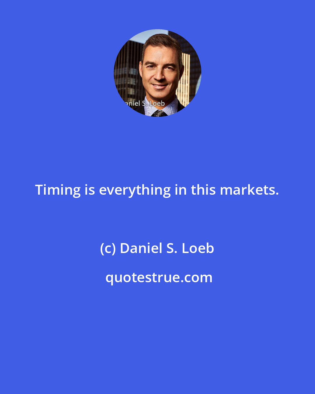 Daniel S. Loeb: Timing is everything in this markets.