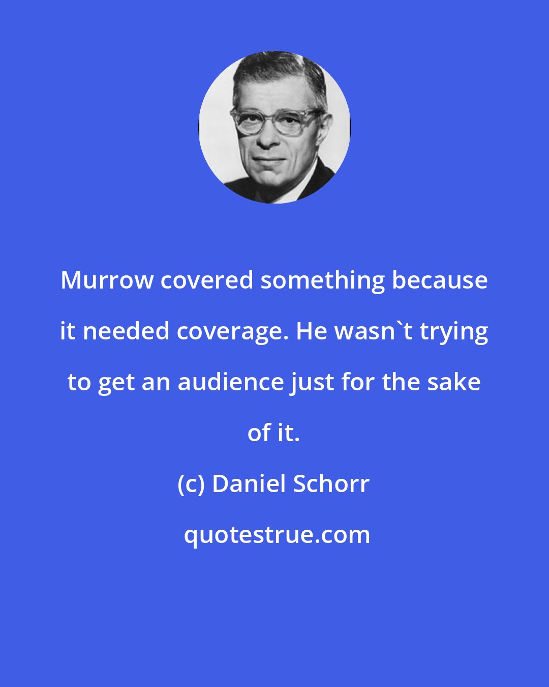Daniel Schorr: Murrow covered something because it needed coverage. He wasn't trying to get an audience just for the sake of it.