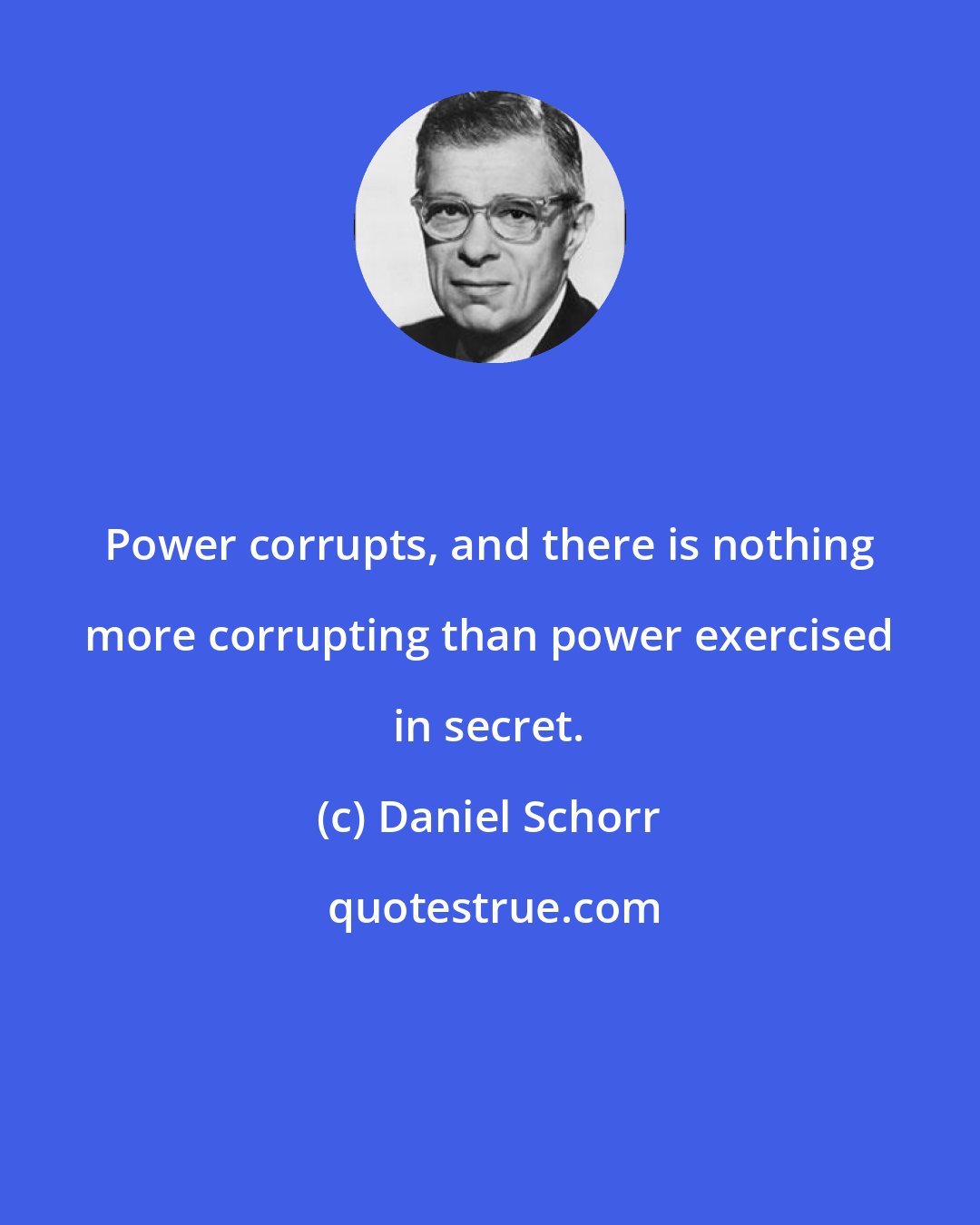 Daniel Schorr: Power corrupts, and there is nothing more corrupting than power exercised in secret.