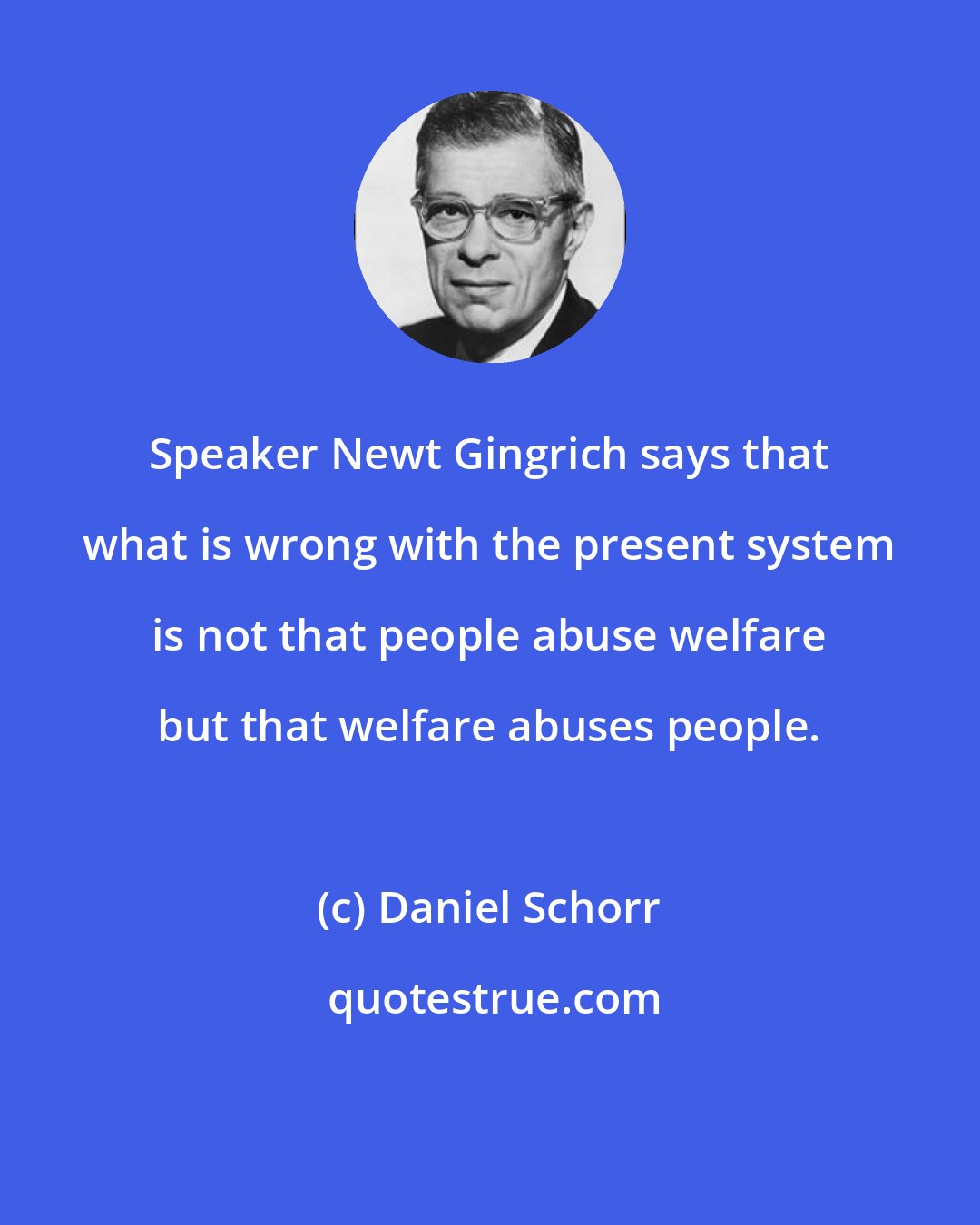 Daniel Schorr: Speaker Newt Gingrich says that what is wrong with the present system is not that people abuse welfare but that welfare abuses people.