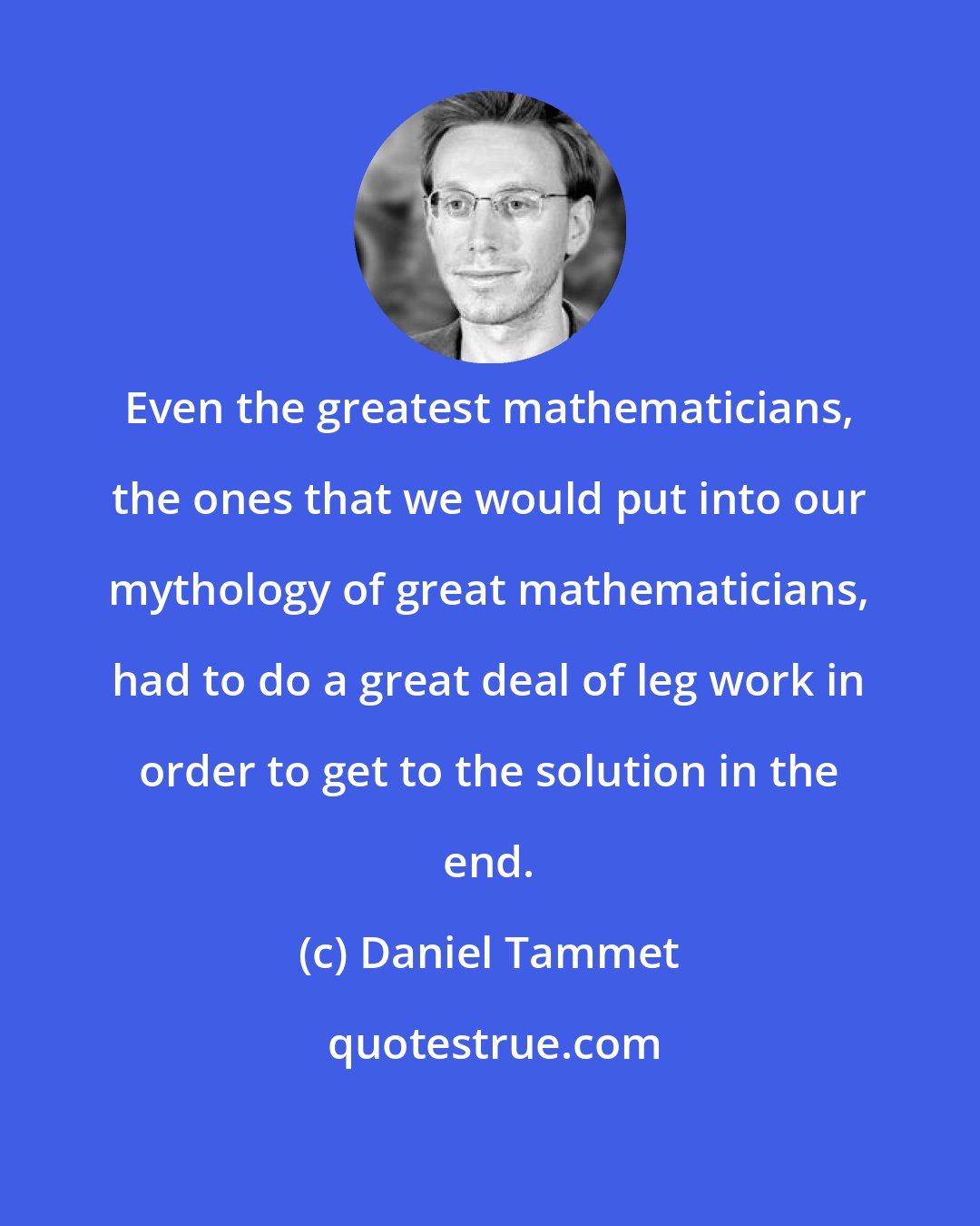 Daniel Tammet: Even the greatest mathematicians, the ones that we would put into our mythology of great mathematicians, had to do a great deal of leg work in order to get to the solution in the end.