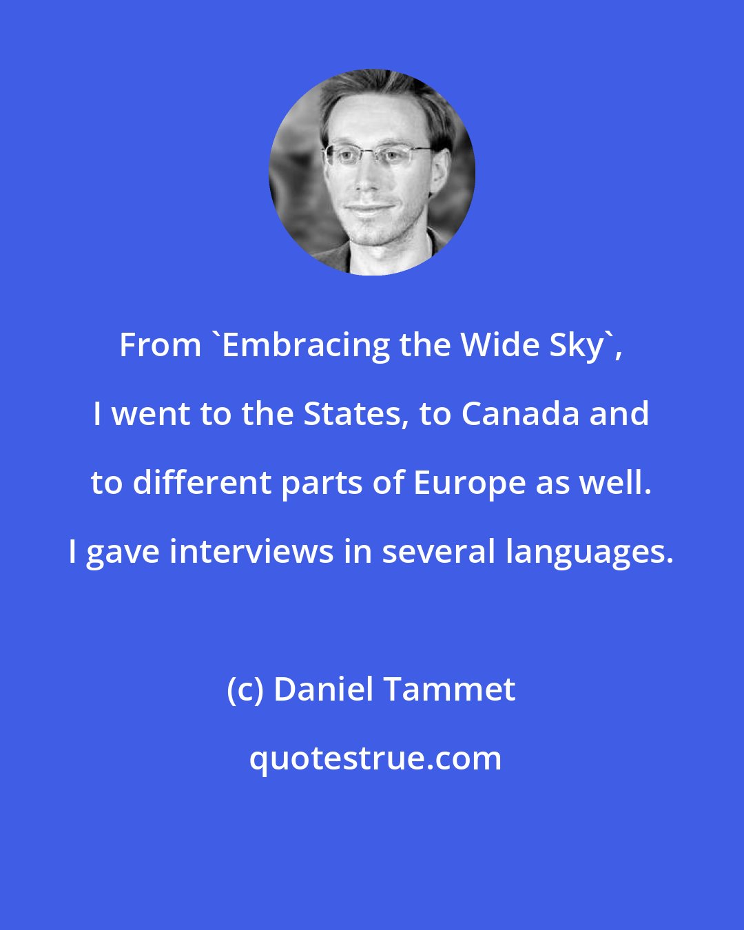 Daniel Tammet: From 'Embracing the Wide Sky', I went to the States, to Canada and to different parts of Europe as well. I gave interviews in several languages.