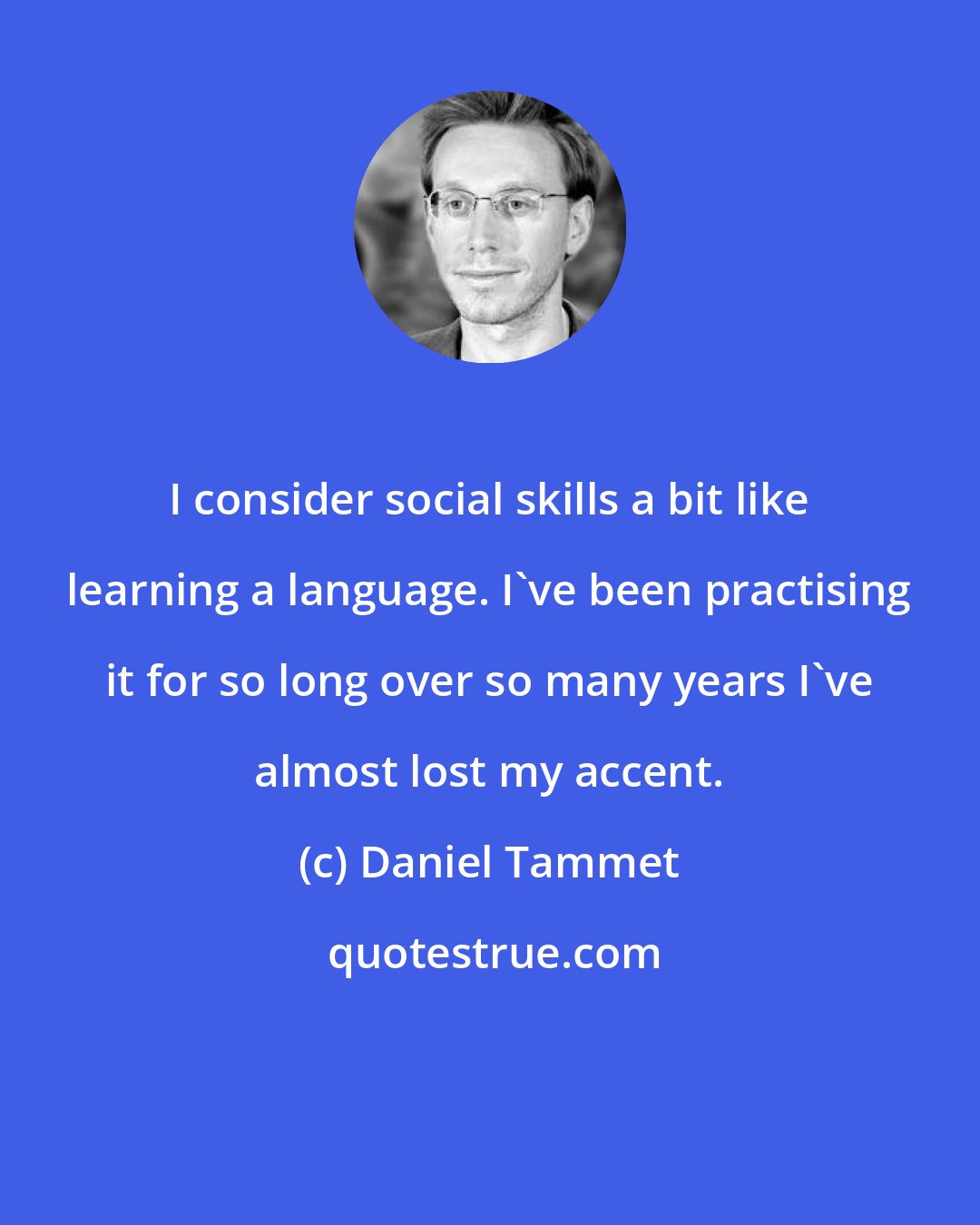 Daniel Tammet: I consider social skills a bit like learning a language. I've been practising it for so long over so many years I've almost lost my accent.