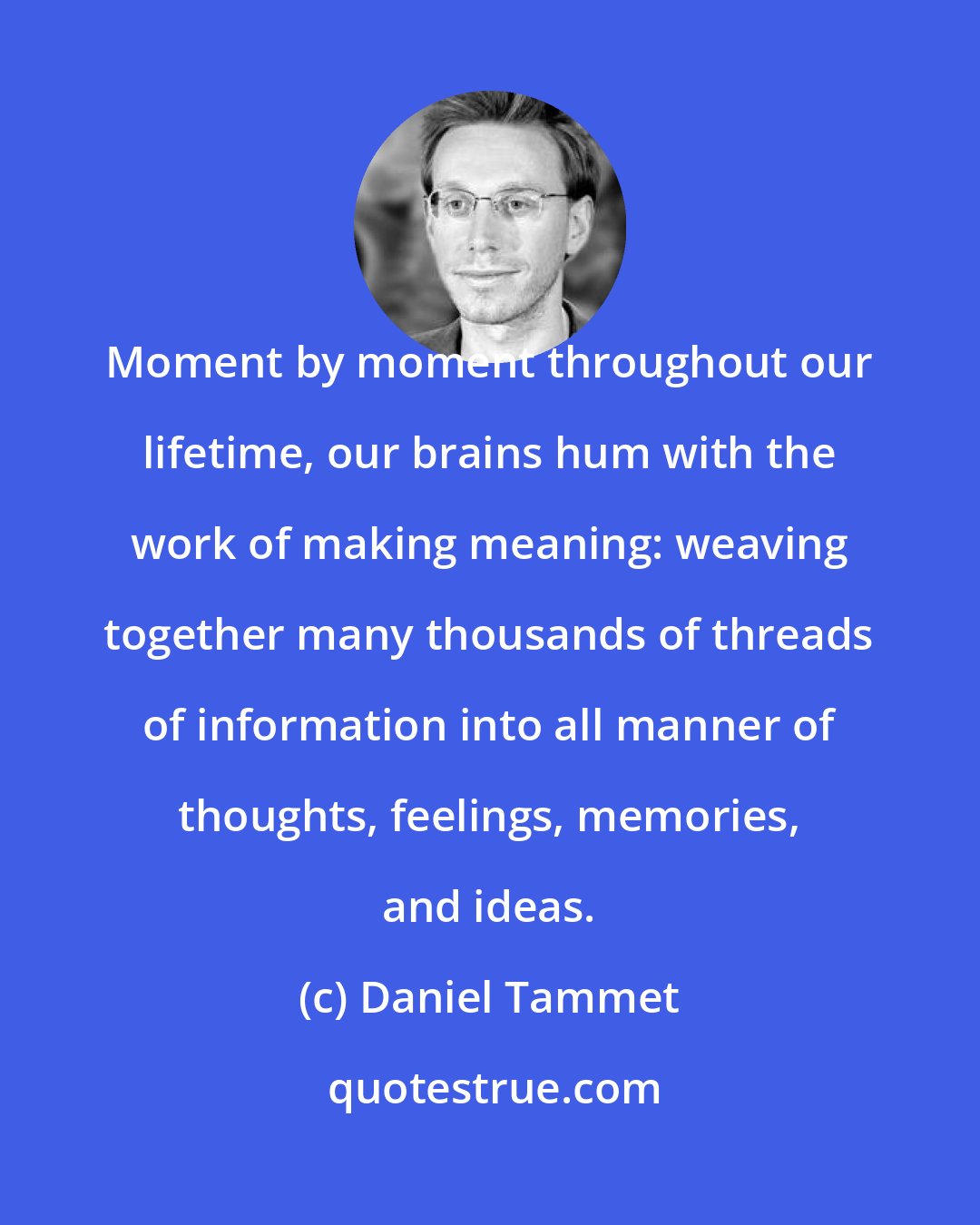 Daniel Tammet: Moment by moment throughout our lifetime, our brains hum with the work of making meaning: weaving together many thousands of threads of information into all manner of thoughts, feelings, memories, and ideas.