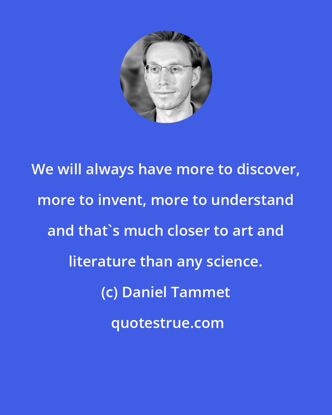 Daniel Tammet: We will always have more to discover, more to invent, more to understand and that's much closer to art and literature than any science.