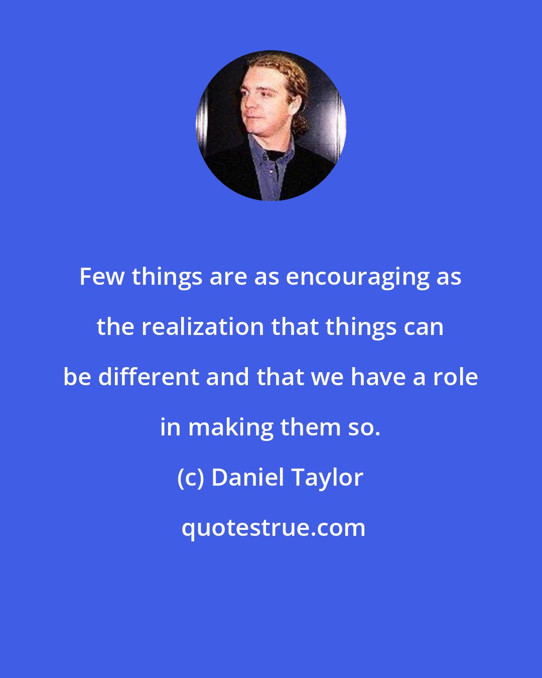 Daniel Taylor: Few things are as encouraging as the realization that things can be different and that we have a role in making them so.