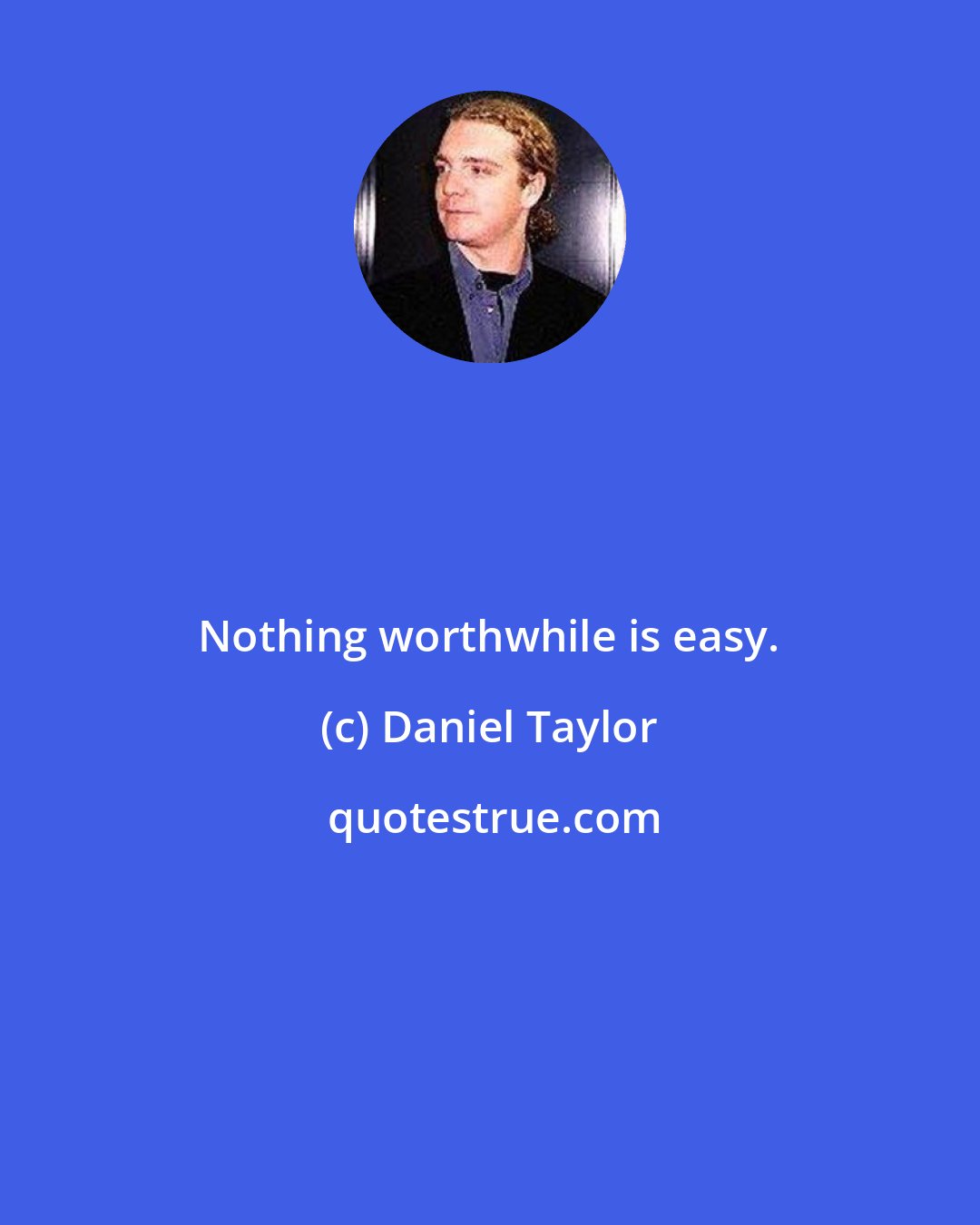 Daniel Taylor: Nothing worthwhile is easy.