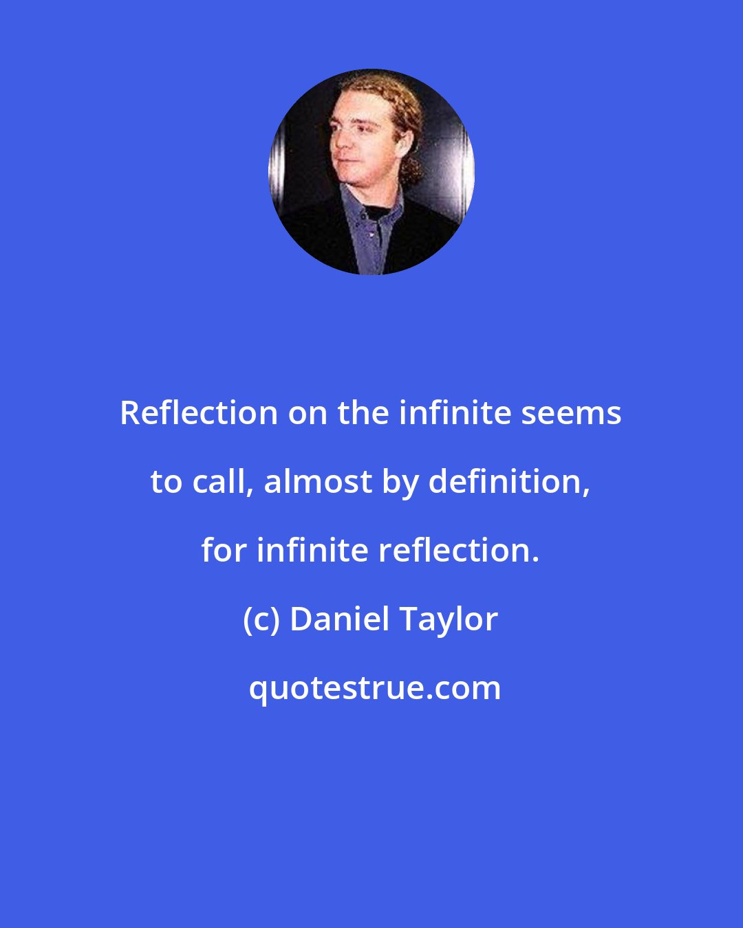 Daniel Taylor: Reflection on the infinite seems to call, almost by definition, for infinite reflection.