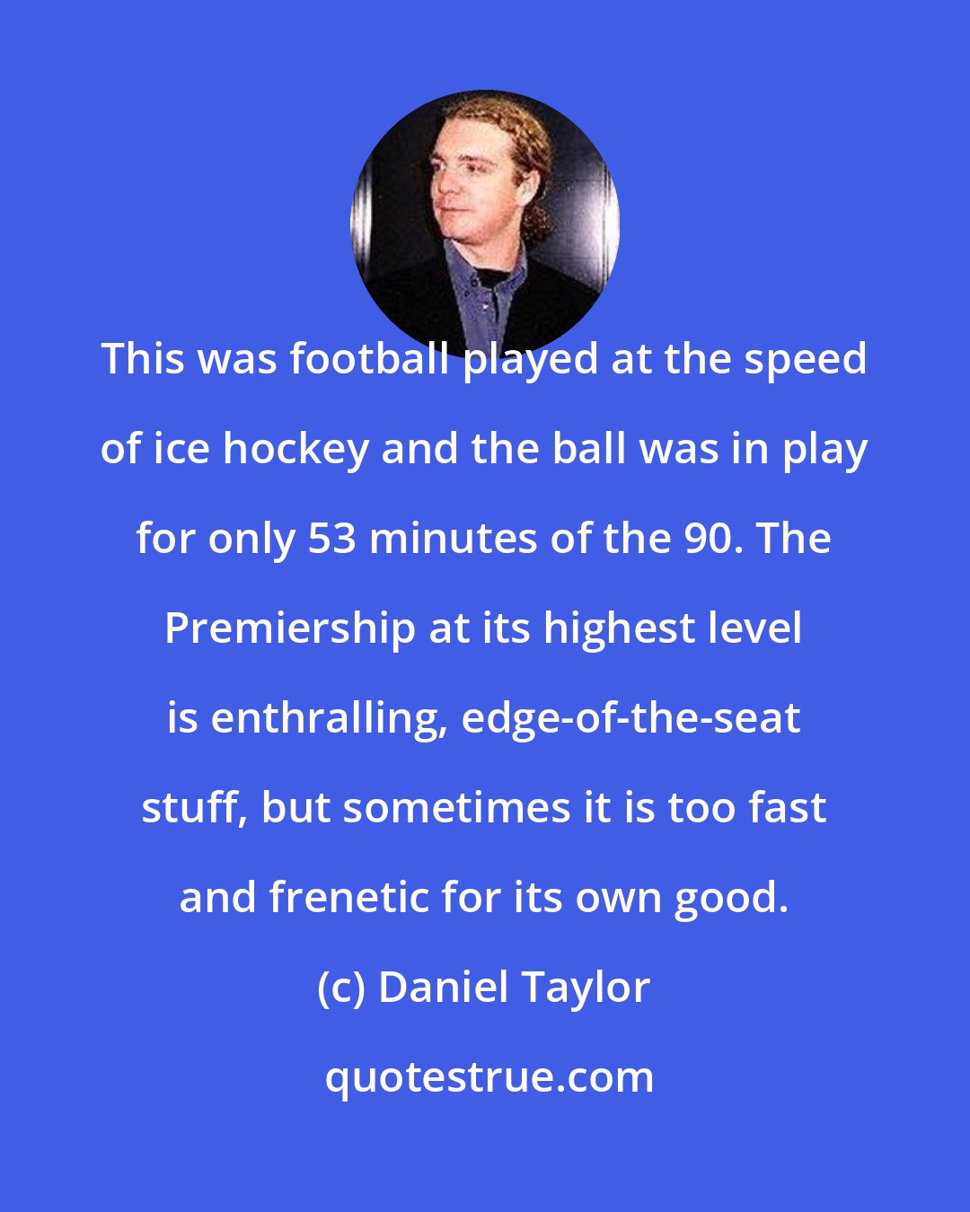 Daniel Taylor: This was football played at the speed of ice hockey and the ball was in play for only 53 minutes of the 90. The Premiership at its highest level is enthralling, edge-of-the-seat stuff, but sometimes it is too fast and frenetic for its own good.