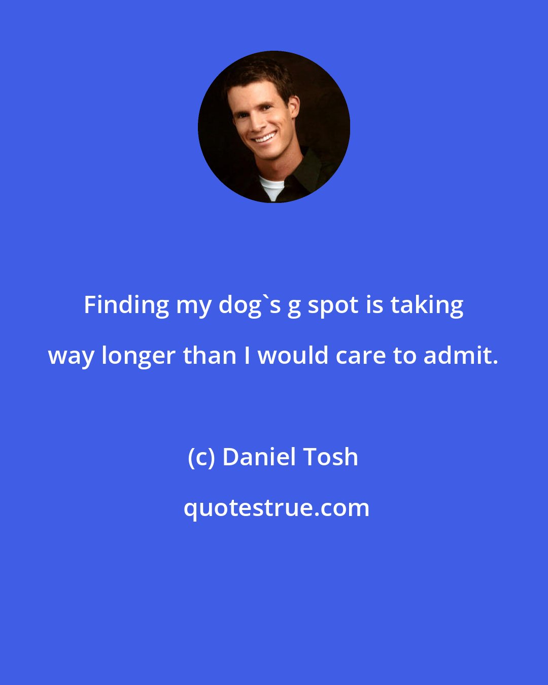 Daniel Tosh: Finding my dog's g spot is taking way longer than I would care to admit.