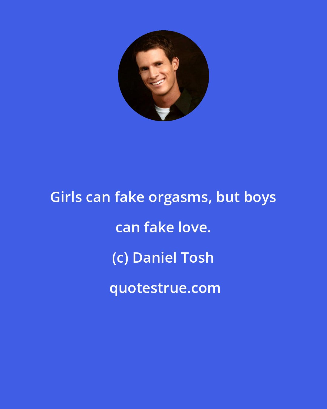 Daniel Tosh: Girls can fake orgasms, but boys can fake love.