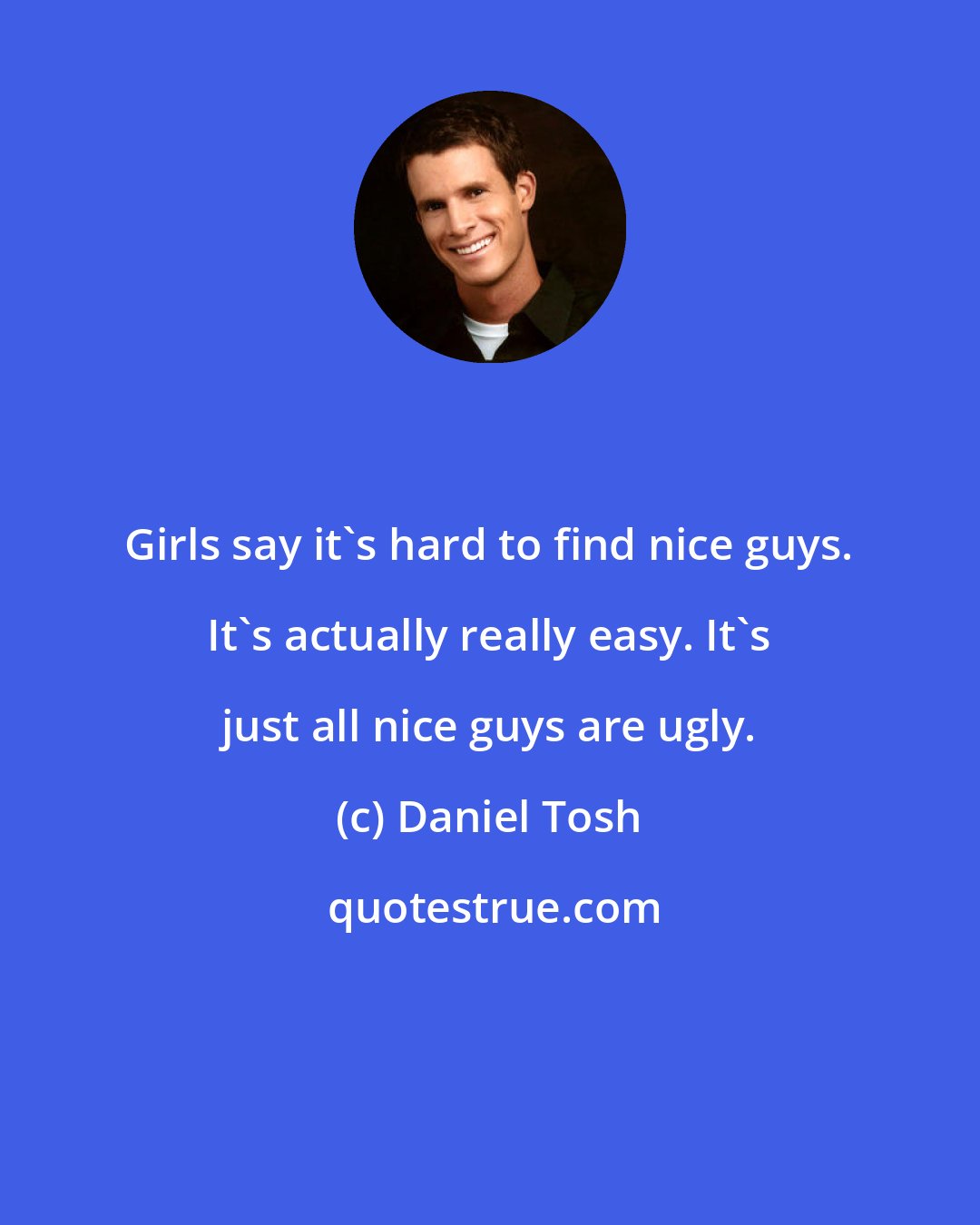 Daniel Tosh: Girls say it's hard to find nice guys. It's actually really easy. It's just all nice guys are ugly.