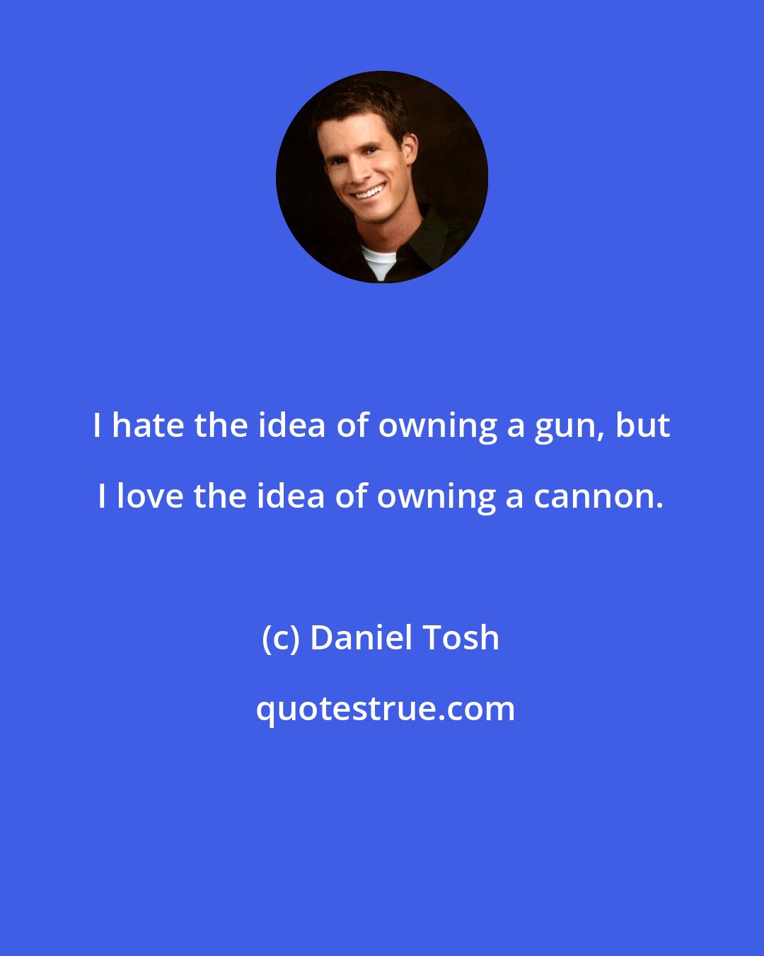 Daniel Tosh: I hate the idea of owning a gun, but I love the idea of owning a cannon.