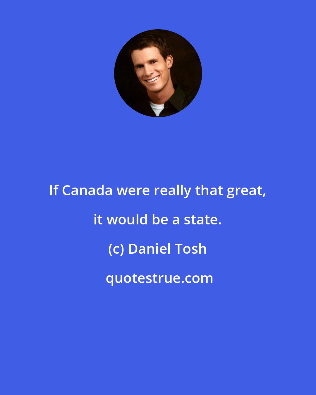 Daniel Tosh: If Canada were really that great, it would be a state.